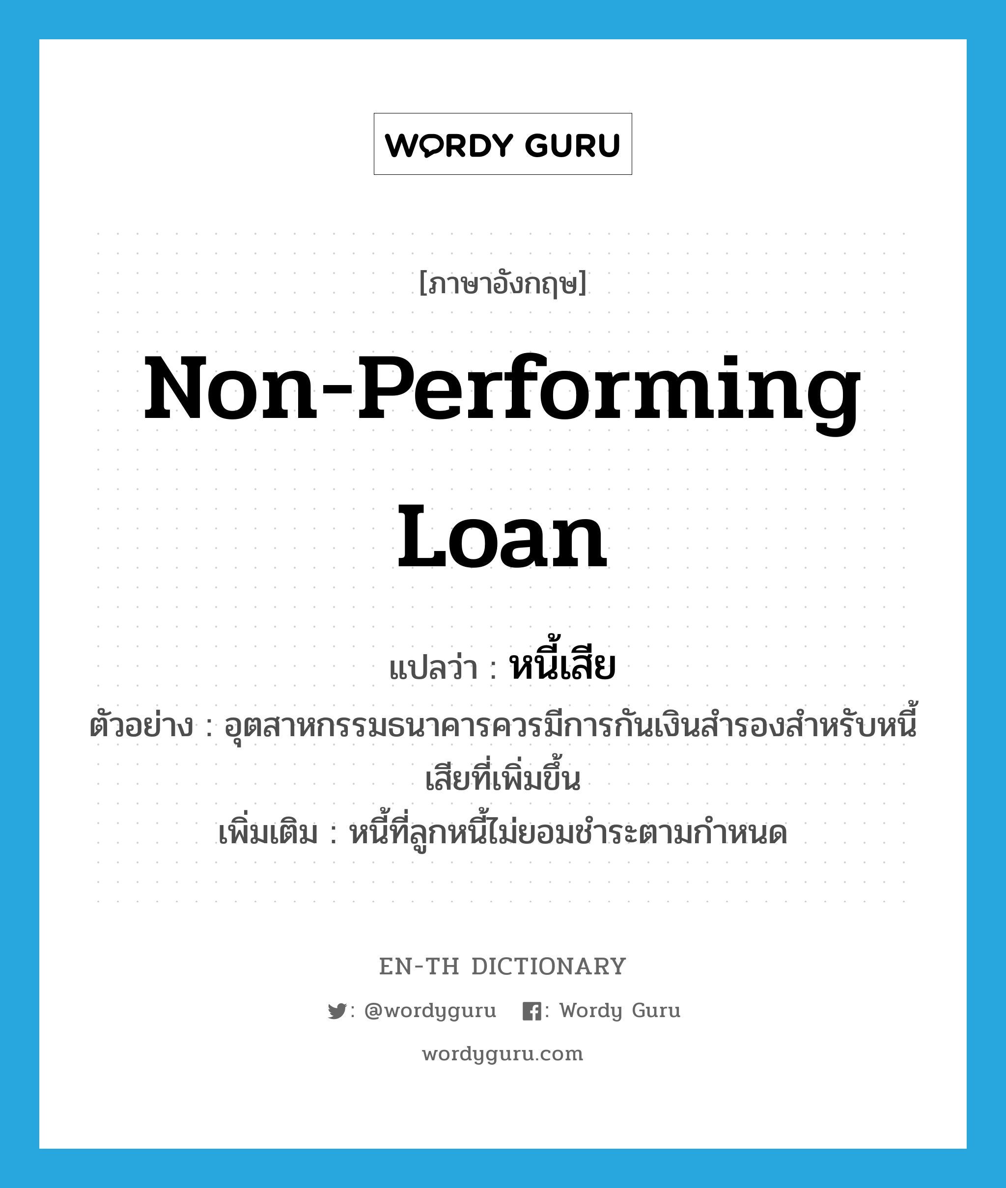 non-performing loan แปลว่า?, คำศัพท์ภาษาอังกฤษ non-performing loan แปลว่า หนี้เสีย ประเภท N ตัวอย่าง อุตสาหกรรมธนาคารควรมีการกันเงินสำรองสำหรับหนี้เสียที่เพิ่มขึ้น เพิ่มเติม หนี้ที่ลูกหนี้ไม่ยอมชำระตามกำหนด หมวด N