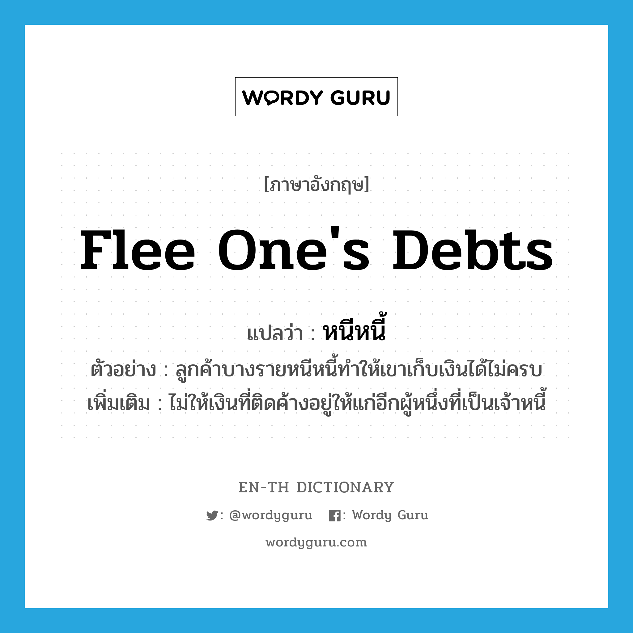 flee one&#39;s debts แปลว่า?, คำศัพท์ภาษาอังกฤษ flee one&#39;s debts แปลว่า หนีหนี้ ประเภท V ตัวอย่าง ลูกค้าบางรายหนีหนี้ทำให้เขาเก็บเงินได้ไม่ครบ เพิ่มเติม ไม่ให้เงินที่ติดค้างอยู่ให้แก่อีกผู้หนึ่งที่เป็นเจ้าหนี้ หมวด V