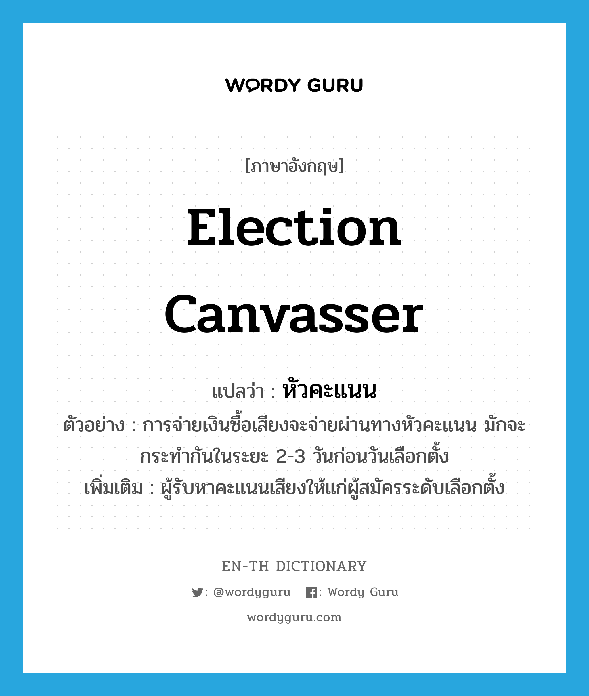 election canvasser แปลว่า?, คำศัพท์ภาษาอังกฤษ election canvasser แปลว่า หัวคะแนน ประเภท N ตัวอย่าง การจ่ายเงินซื้อเสียงจะจ่ายผ่านทางหัวคะแนน มักจะกระทำกันในระยะ 2-3 วันก่อนวันเลือกตั้ง เพิ่มเติม ผู้รับหาคะแนนเสียงให้แก่ผู้สมัครระดับเลือกตั้ง หมวด N