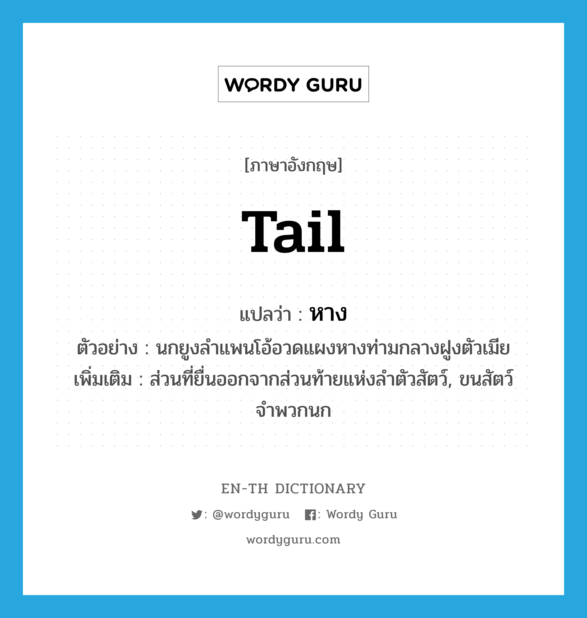 tail แปลว่า?, คำศัพท์ภาษาอังกฤษ tail แปลว่า หาง ประเภท N ตัวอย่าง นกยูงลำแพนโอ้อวดแผงหางท่ามกลางฝูงตัวเมีย เพิ่มเติม ส่วนที่ยื่นออกจากส่วนท้ายแห่งลำตัวสัตว์, ขนสัตว์จำพวกนก หมวด N