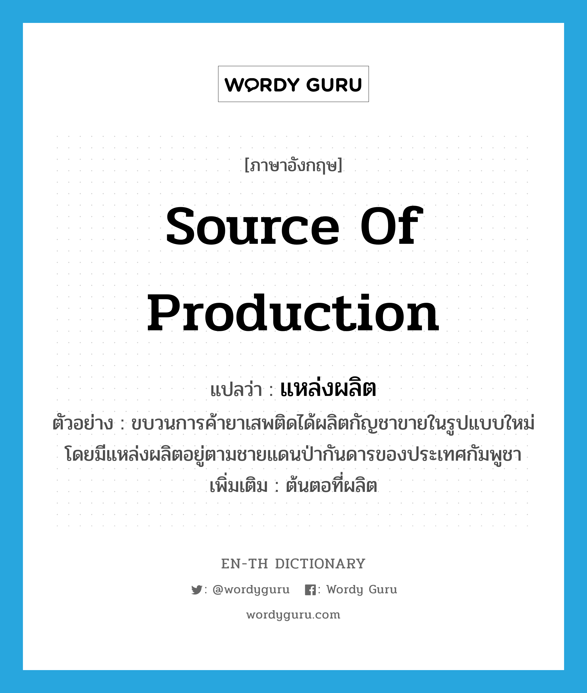 source of production แปลว่า?, คำศัพท์ภาษาอังกฤษ source of production แปลว่า แหล่งผลิต ประเภท N ตัวอย่าง ขบวนการค้ายาเสพติดได้ผลิตกัญชาขายในรูปแบบใหม่ โดยมีแหล่งผลิตอยู่ตามชายแดนป่ากันดารของประเทศกัมพูชา เพิ่มเติม ต้นตอที่ผลิต หมวด N