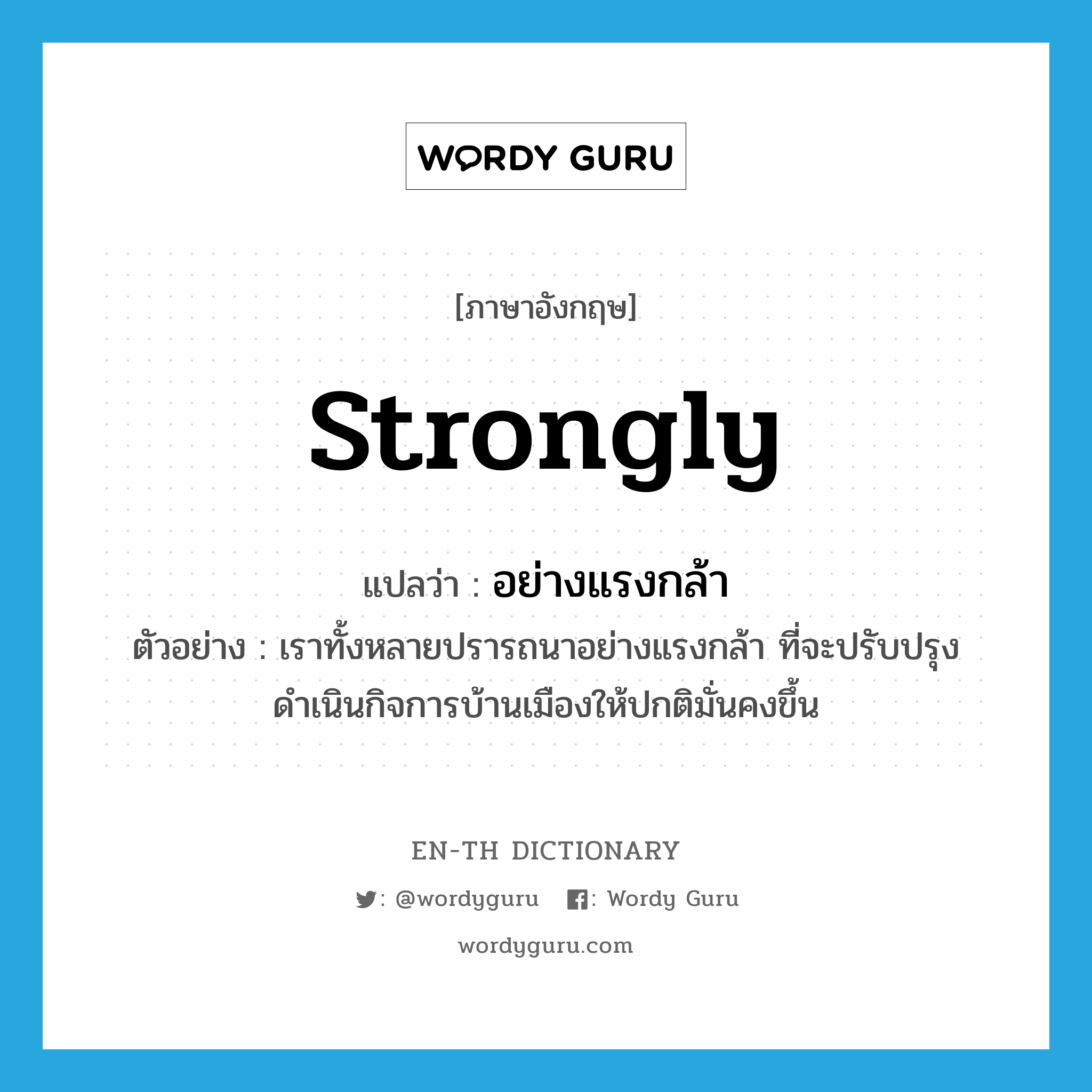 strongly แปลว่า?, คำศัพท์ภาษาอังกฤษ strongly แปลว่า อย่างแรงกล้า ประเภท ADV ตัวอย่าง เราทั้งหลายปรารถนาอย่างแรงกล้า ที่จะปรับปรุงดำเนินกิจการบ้านเมืองให้ปกติมั่นคงขึ้น หมวด ADV