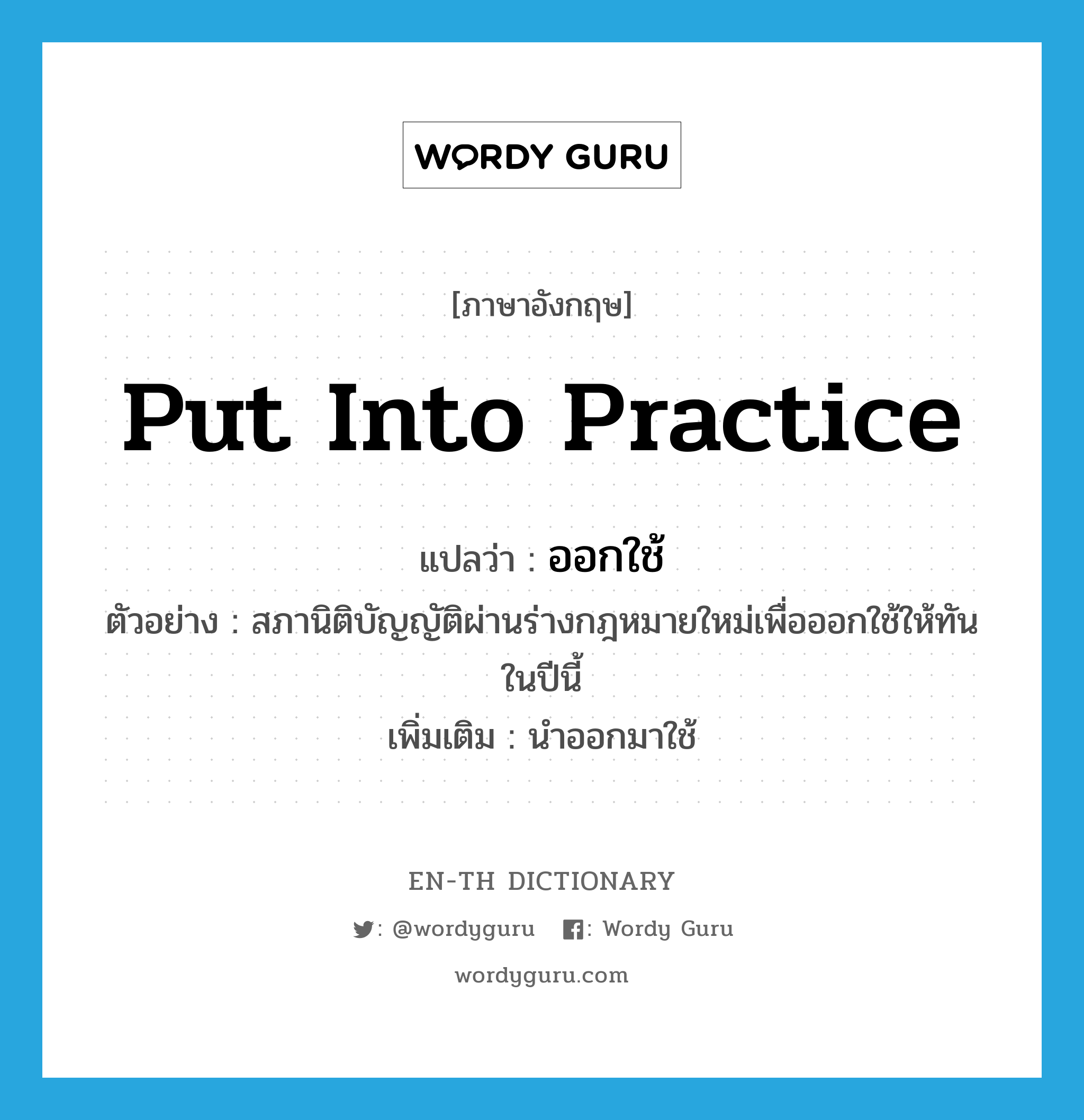 put into practice แปลว่า?, คำศัพท์ภาษาอังกฤษ put into practice แปลว่า ออกใช้ ประเภท V ตัวอย่าง สภานิติบัญญัติผ่านร่างกฎหมายใหม่เพื่อออกใช้ให้ทันในปีนี้ เพิ่มเติม นำออกมาใช้ หมวด V