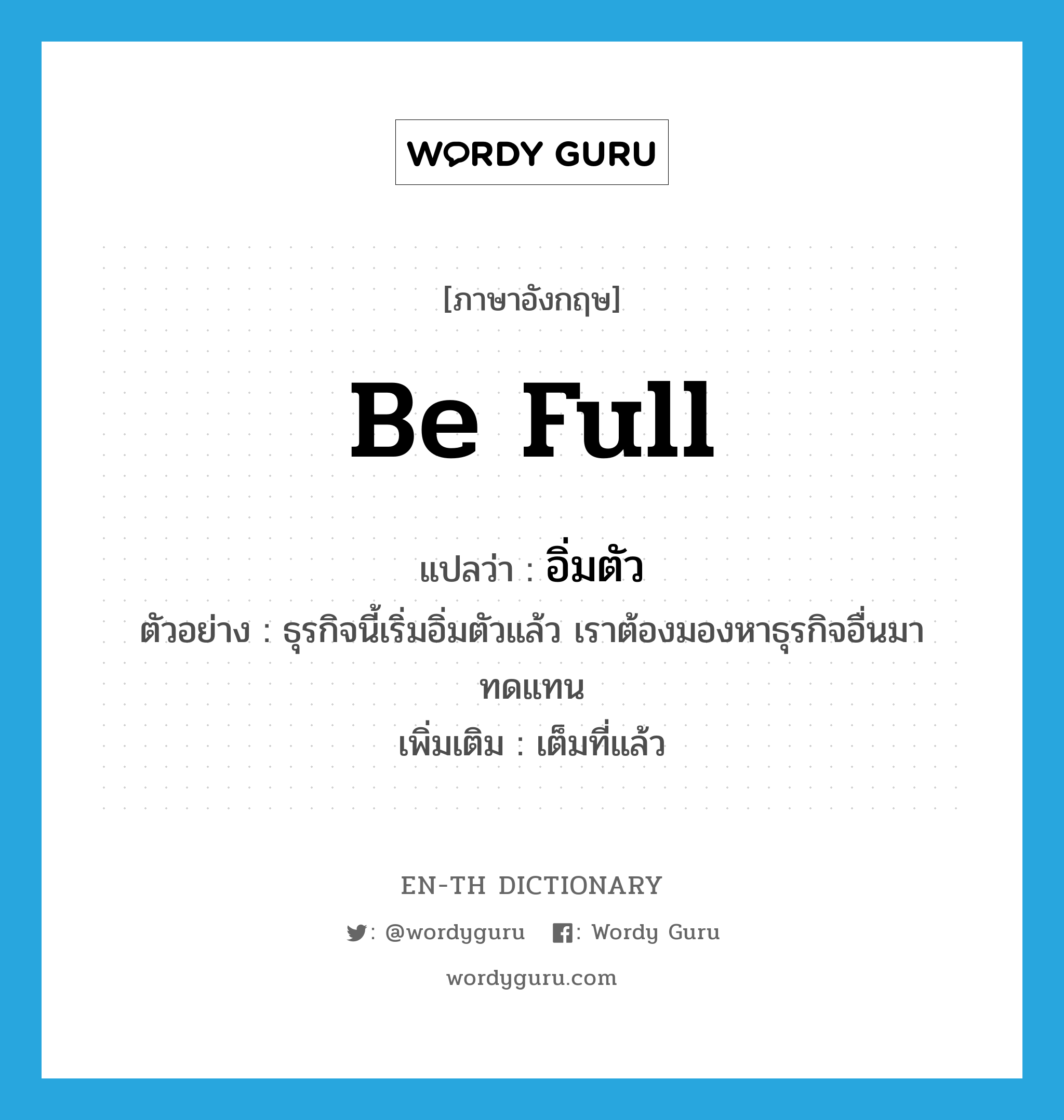 be full แปลว่า?, คำศัพท์ภาษาอังกฤษ be full แปลว่า อิ่มตัว ประเภท V ตัวอย่าง ธุรกิจนี้เริ่มอิ่มตัวแล้ว เราต้องมองหาธุรกิจอื่นมาทดแทน เพิ่มเติม เต็มที่แล้ว หมวด V