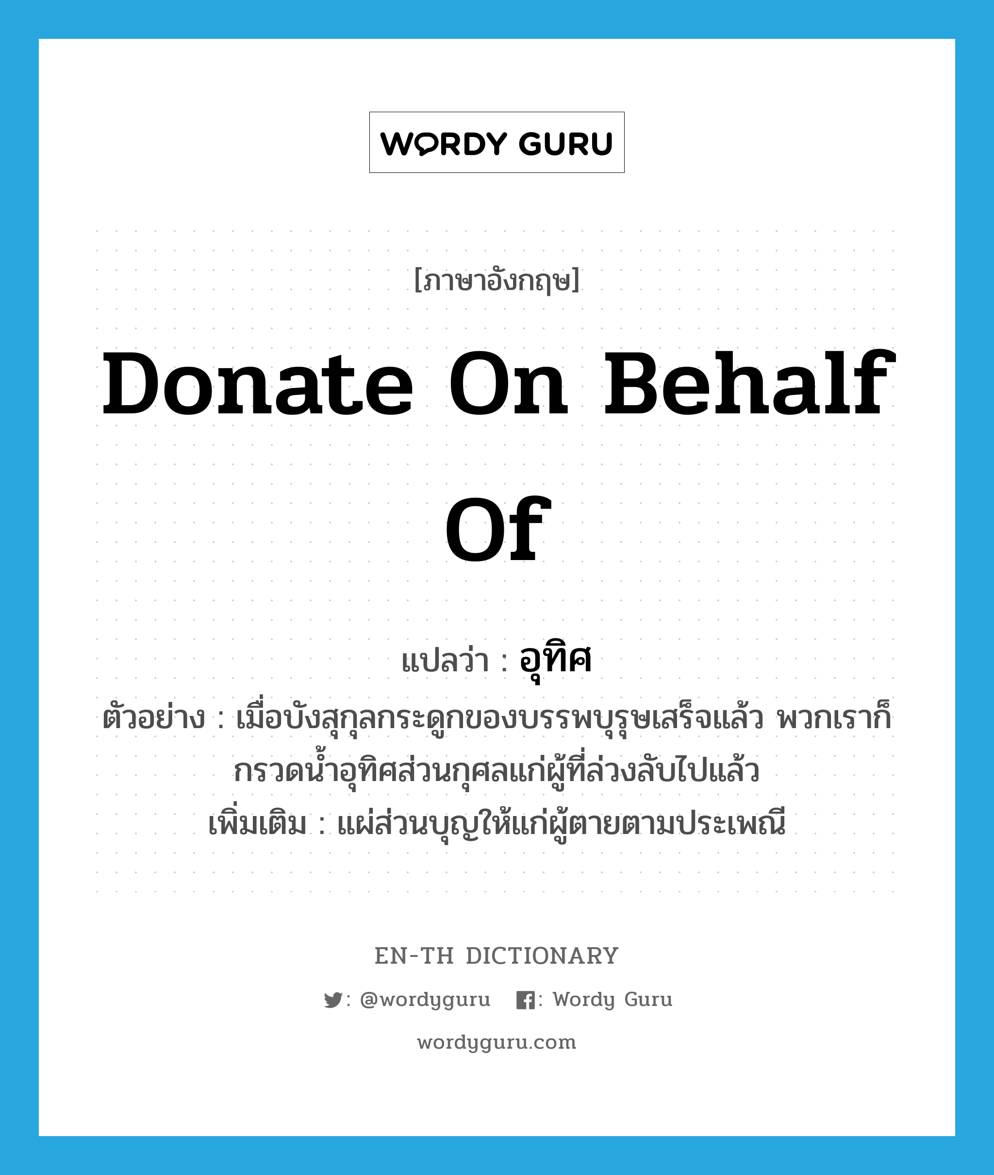 donate on behalf of แปลว่า?, คำศัพท์ภาษาอังกฤษ donate on behalf of แปลว่า อุทิศ ประเภท V ตัวอย่าง เมื่อบังสุกุลกระดูกของบรรพบุรุษเสร็จแล้ว พวกเราก็กรวดน้ำอุทิศส่วนกุศลแก่ผู้ที่ล่วงลับไปแล้ว เพิ่มเติม แผ่ส่วนบุญให้แก่ผู้ตายตามประเพณี หมวด V