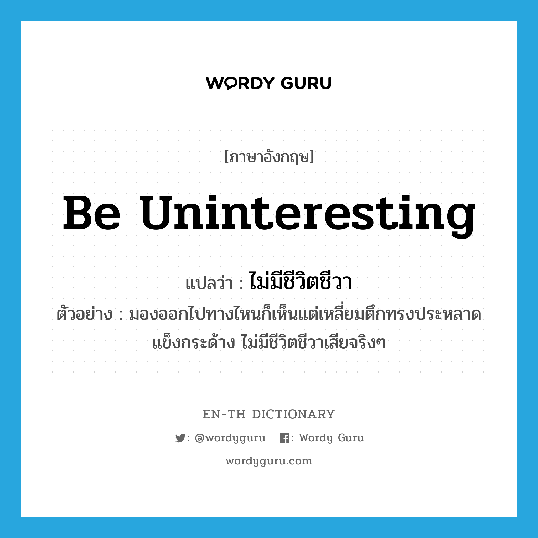 be uninteresting แปลว่า?, คำศัพท์ภาษาอังกฤษ be uninteresting แปลว่า ไม่มีชีวิตชีวา ประเภท V ตัวอย่าง มองออกไปทางไหนก็เห็นแต่เหลี่ยมตึกทรงประหลาด แข็งกระด้าง ไม่มีชีวิตชีวาเสียจริงๆ หมวด V