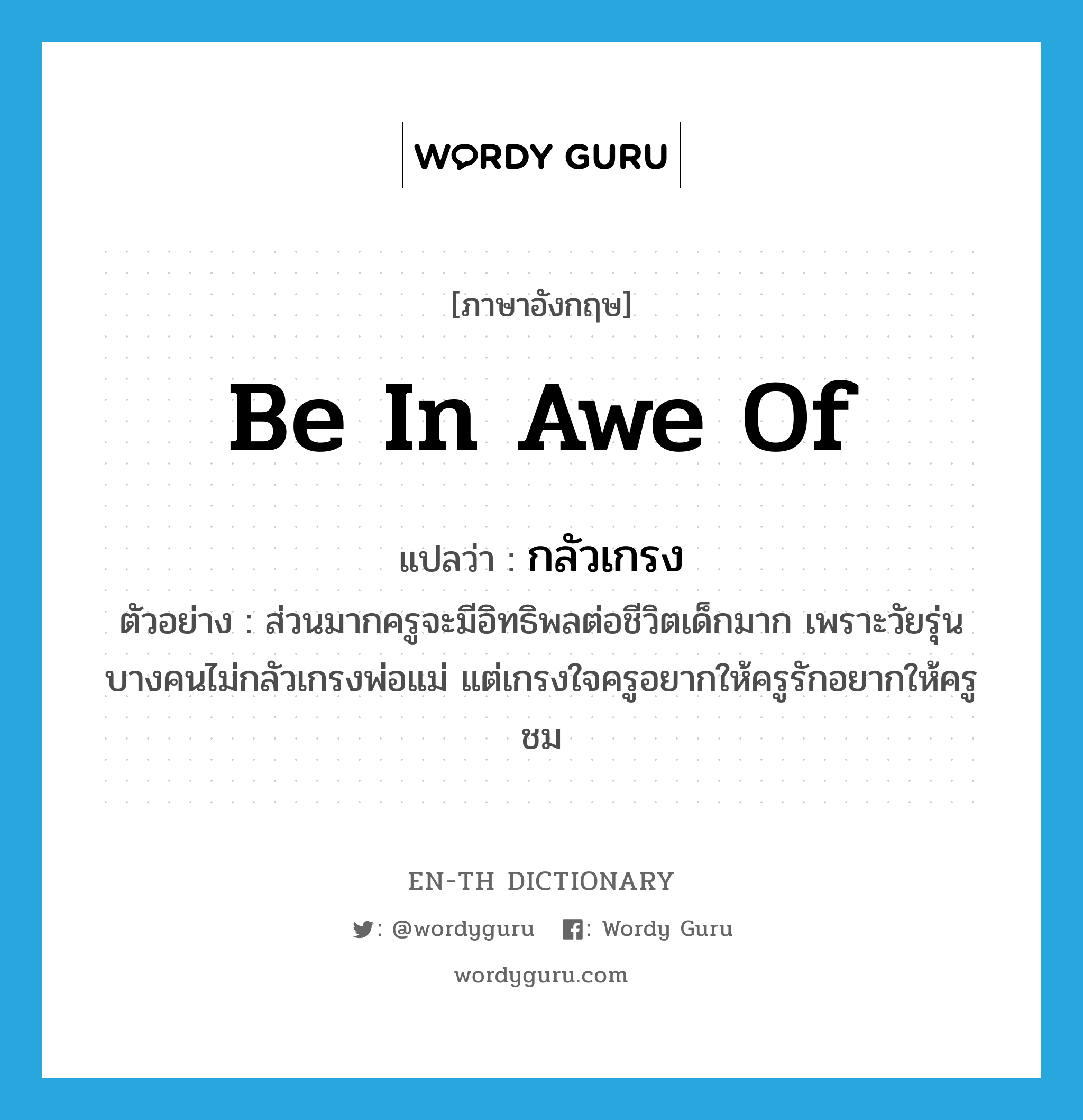 be in awe of แปลว่า?, คำศัพท์ภาษาอังกฤษ be in awe of แปลว่า กลัวเกรง ประเภท V ตัวอย่าง ส่วนมากครูจะมีอิทธิพลต่อชีวิตเด็กมาก เพราะวัยรุ่นบางคนไม่กลัวเกรงพ่อแม่ แต่เกรงใจครูอยากให้ครูรักอยากให้ครูชม หมวด V