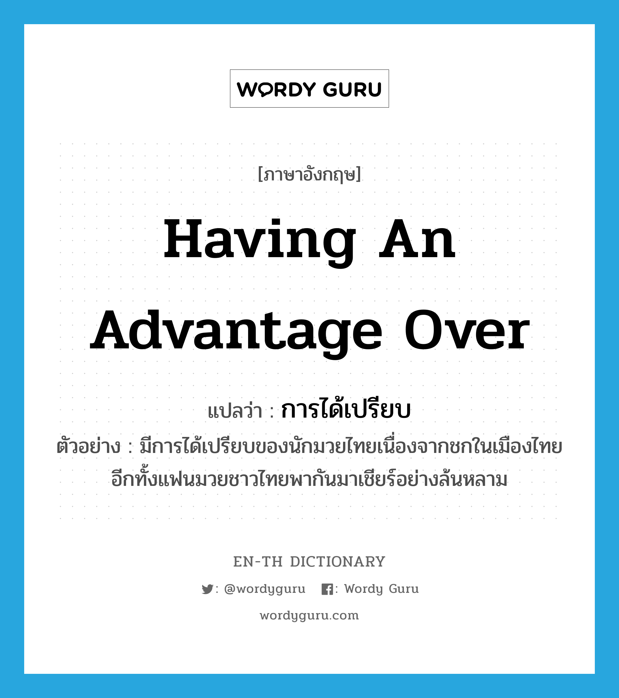 having an advantage over แปลว่า?, คำศัพท์ภาษาอังกฤษ having an advantage over แปลว่า การได้เปรียบ ประเภท N ตัวอย่าง มีการได้เปรียบของนักมวยไทยเนื่องจากชกในเมืองไทย อีกทั้งแฟนมวยชาวไทยพากันมาเชียร์อย่างล้นหลาม หมวด N