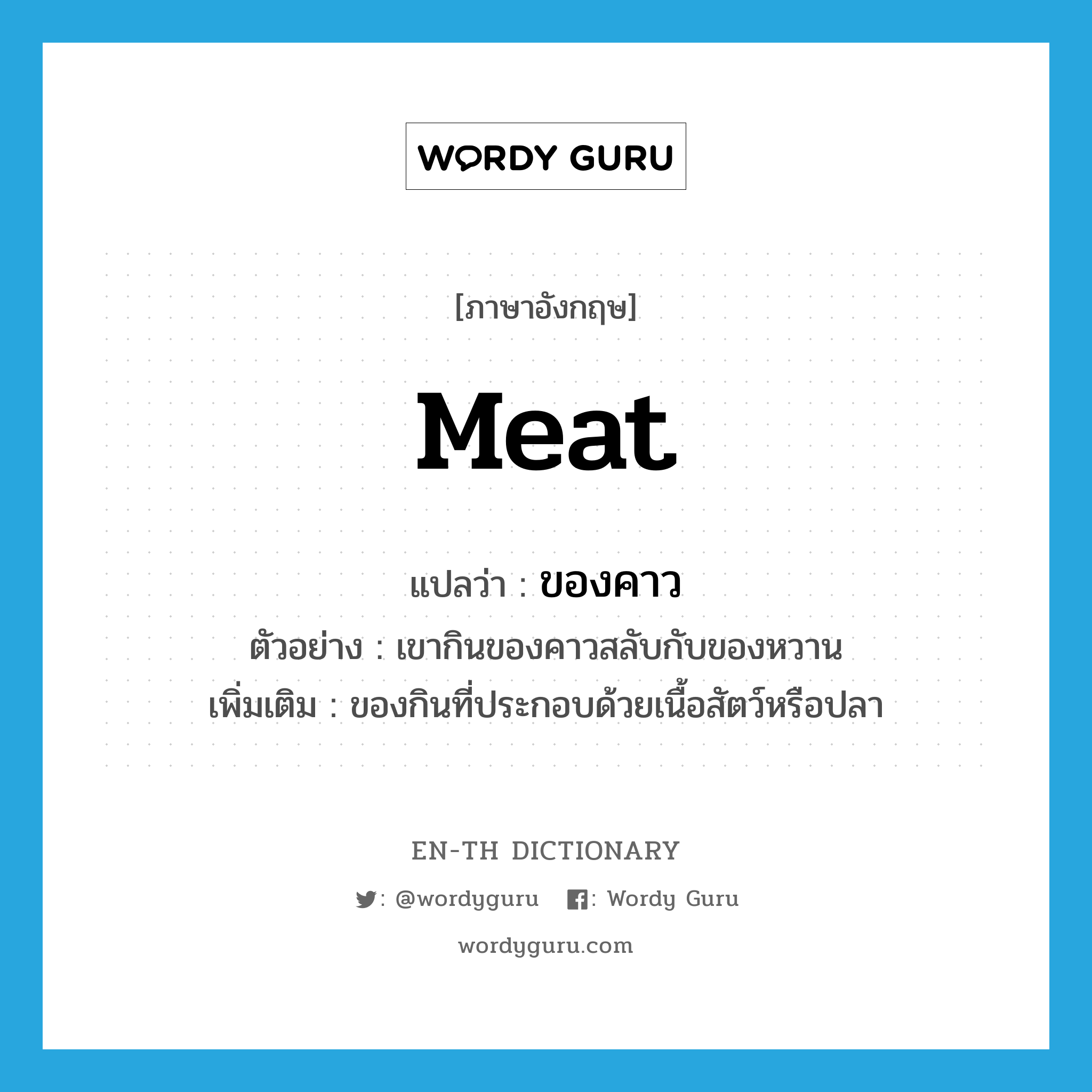 meat แปลว่า?, คำศัพท์ภาษาอังกฤษ meat แปลว่า ของคาว ประเภท N ตัวอย่าง เขากินของคาวสลับกับของหวาน เพิ่มเติม ของกินที่ประกอบด้วยเนื้อสัตว์หรือปลา หมวด N