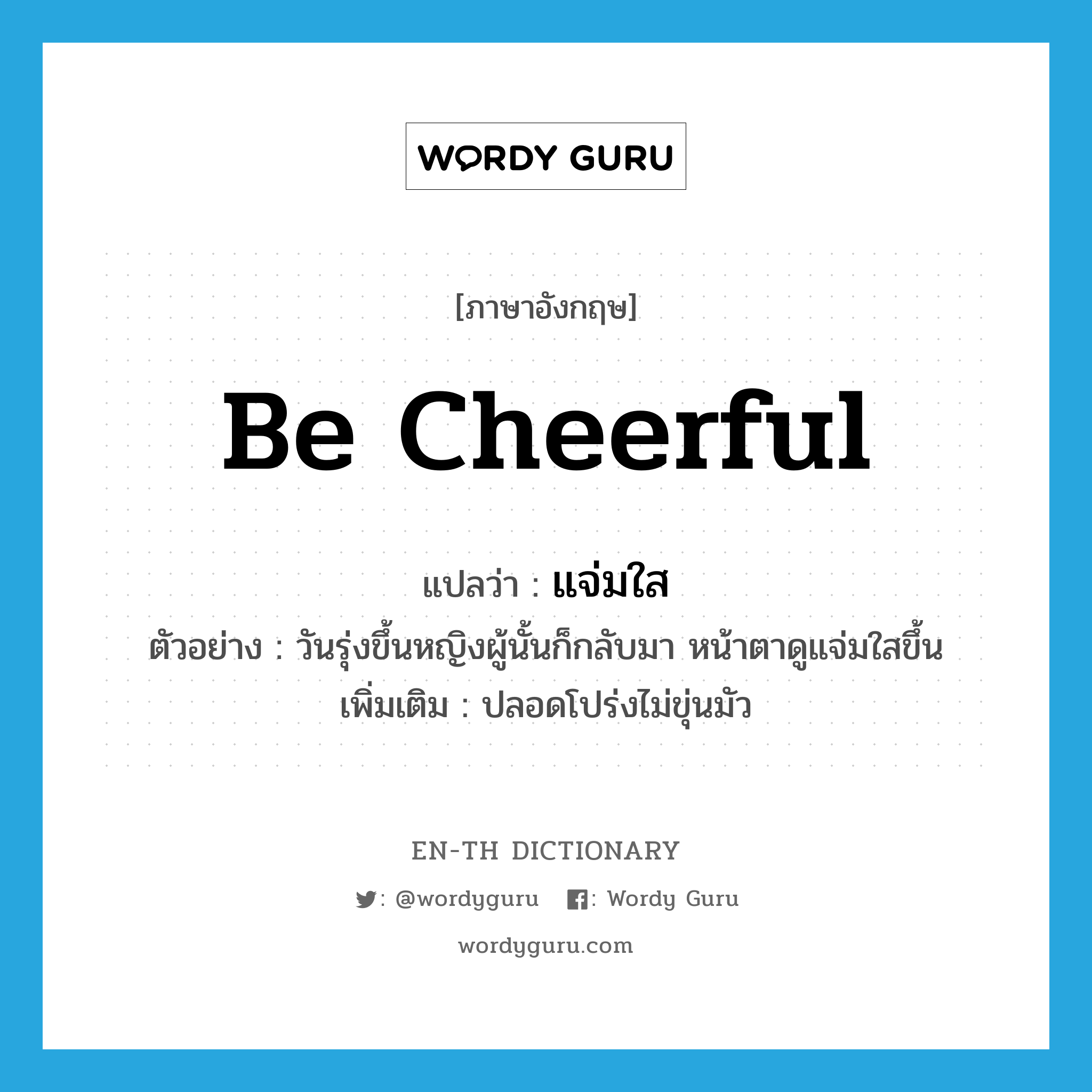 be cheerful แปลว่า?, คำศัพท์ภาษาอังกฤษ be cheerful แปลว่า แจ่มใส ประเภท V ตัวอย่าง วันรุ่งขึ้นหญิงผู้นั้นก็กลับมา หน้าตาดูแจ่มใสขึ้น เพิ่มเติม ปลอดโปร่งไม่ขุ่นมัว หมวด V