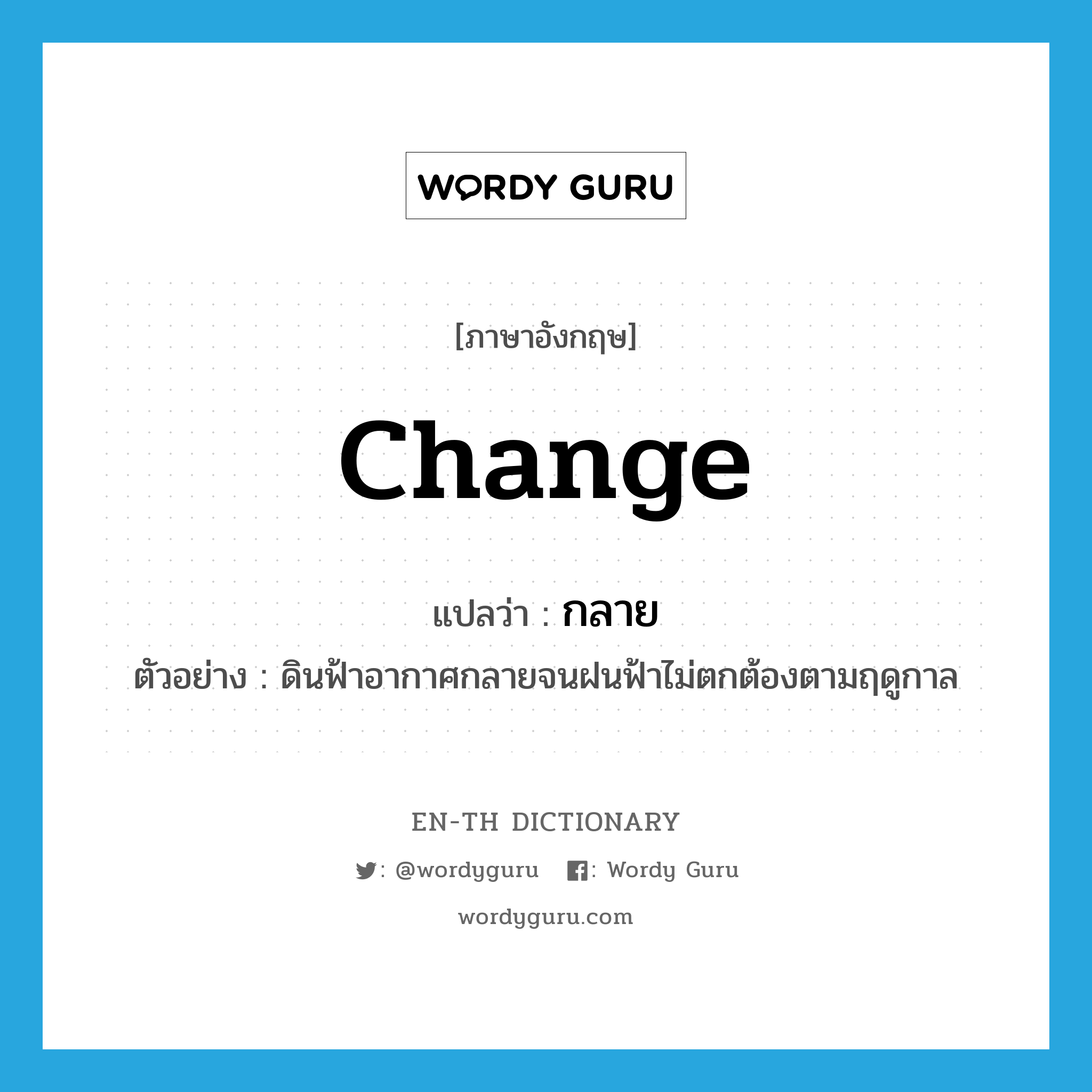 change แปลว่า?, คำศัพท์ภาษาอังกฤษ change แปลว่า กลาย ประเภท V ตัวอย่าง ดินฟ้าอากาศกลายจนฝนฟ้าไม่ตกต้องตามฤดูกาล หมวด V