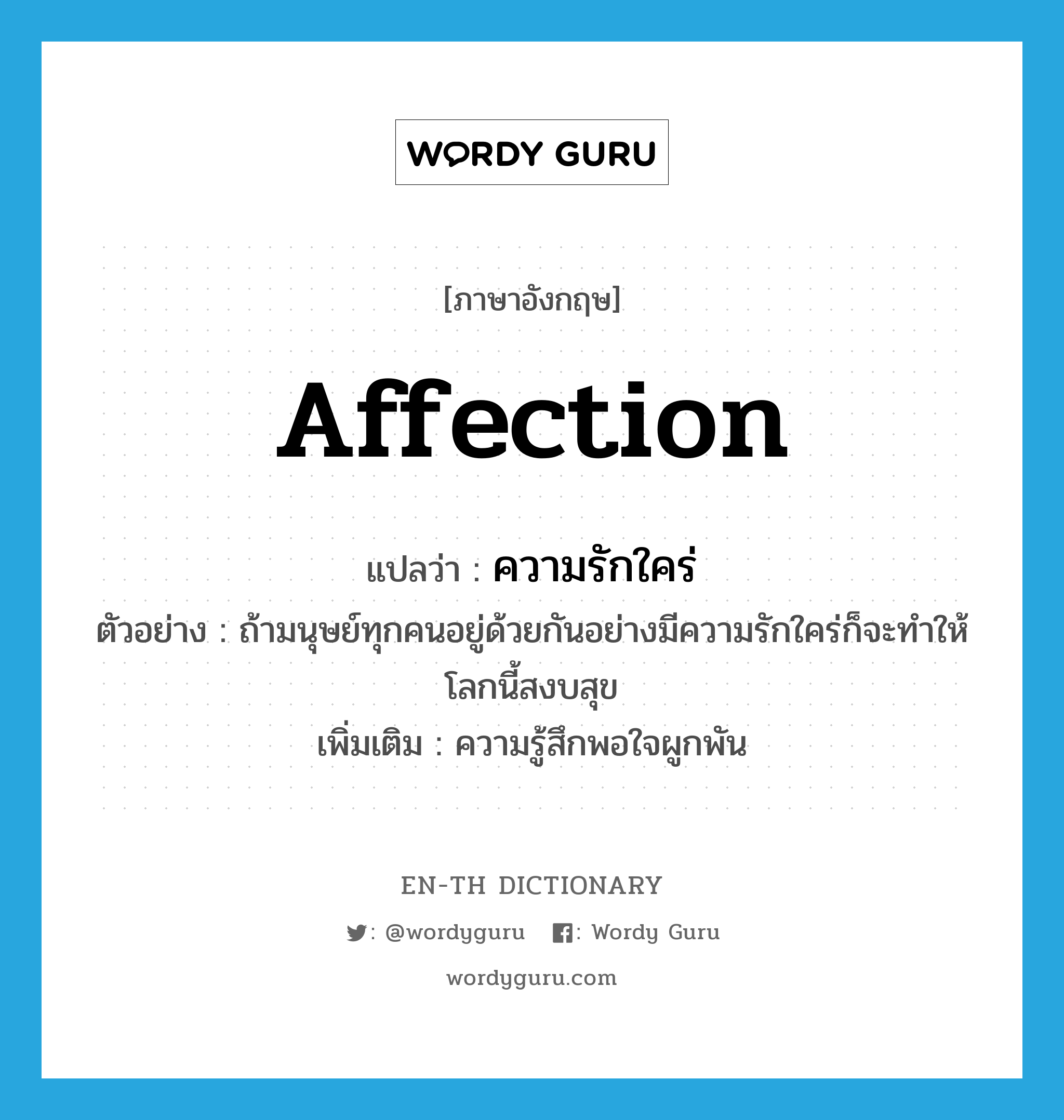 affection แปลว่า?, คำศัพท์ภาษาอังกฤษ affection แปลว่า ความรักใคร่ ประเภท N ตัวอย่าง ถ้ามนุษย์ทุกคนอยู่ด้วยกันอย่างมีความรักใคร่ก็จะทำให้โลกนี้สงบสุข เพิ่มเติม ความรู้สึกพอใจผูกพัน หมวด N