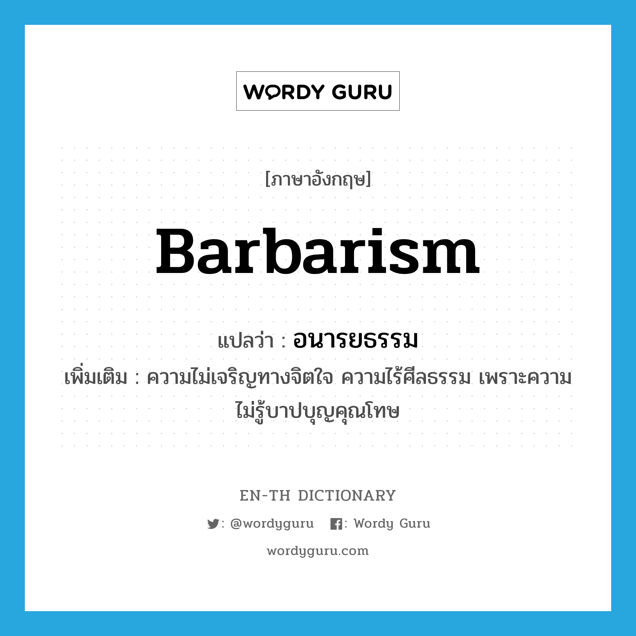 barbarism แปลว่า?, คำศัพท์ภาษาอังกฤษ barbarism แปลว่า อนารยธรรม ประเภท N เพิ่มเติม ความไม่เจริญทางจิตใจ ความไร้ศีลธรรม เพราะความไม่รู้บาปบุญคุณโทษ หมวด N