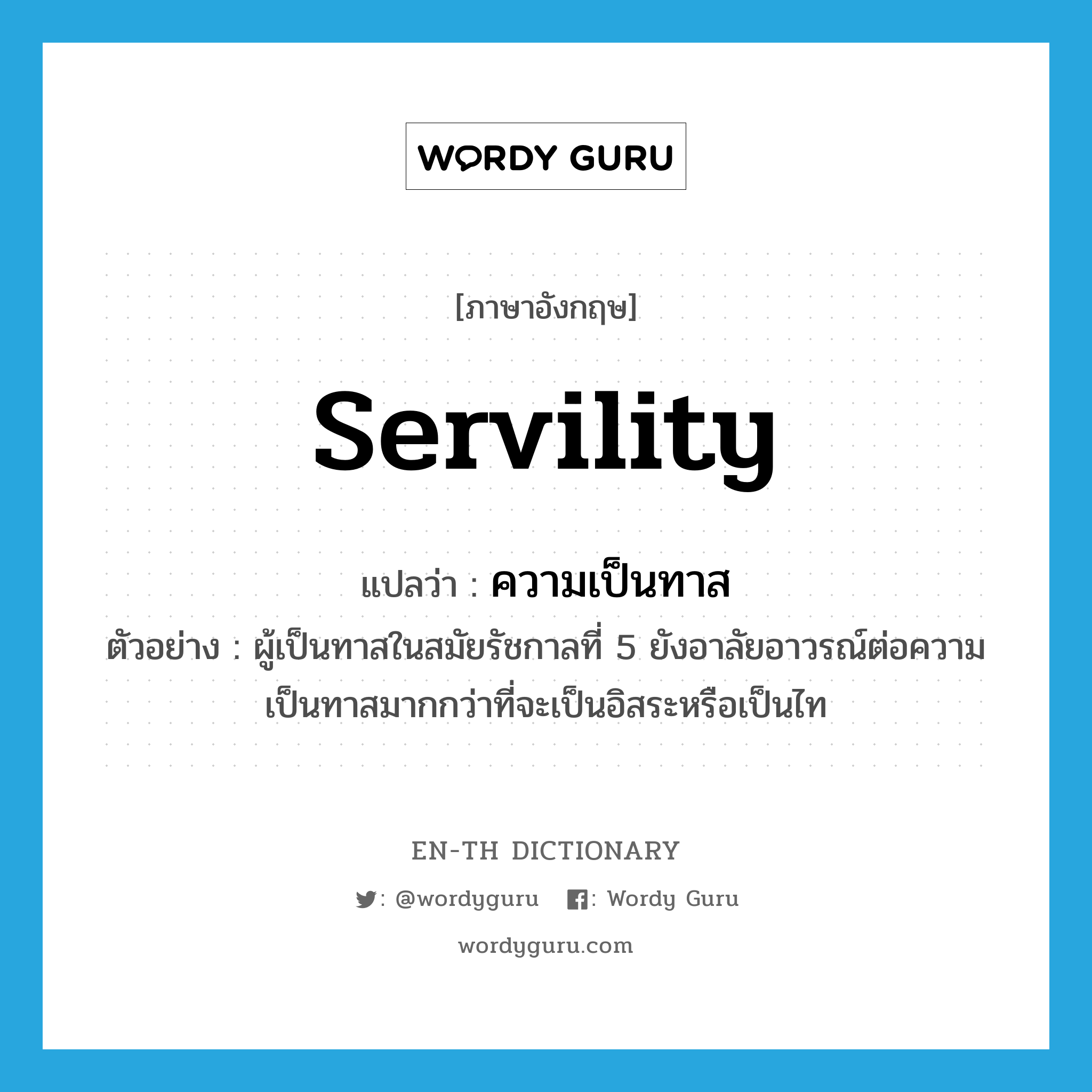 servility แปลว่า?, คำศัพท์ภาษาอังกฤษ servility แปลว่า ความเป็นทาส ประเภท N ตัวอย่าง ผู้เป็นทาสในสมัยรัชกาลที่ 5 ยังอาลัยอาวรณ์ต่อความเป็นทาสมากกว่าที่จะเป็นอิสระหรือเป็นไท หมวด N