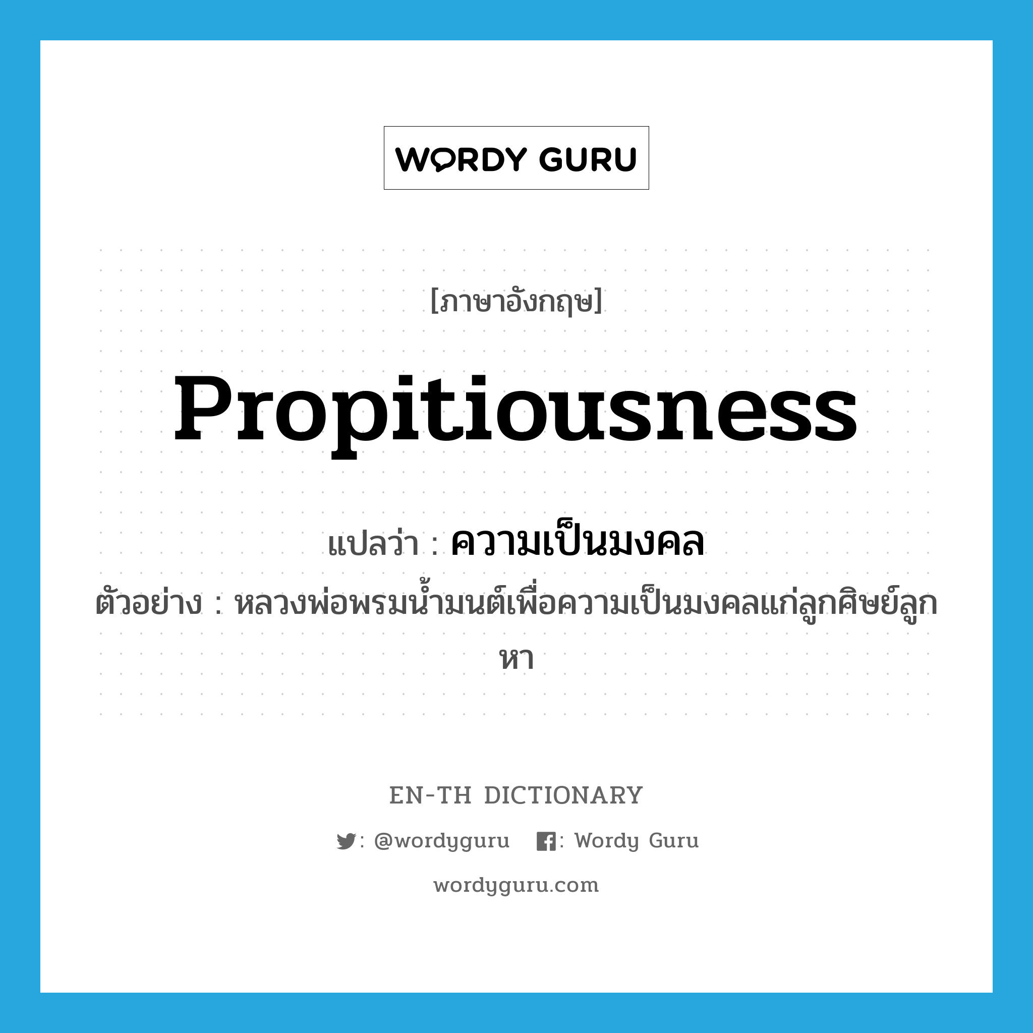 propitiousness แปลว่า?, คำศัพท์ภาษาอังกฤษ propitiousness แปลว่า ความเป็นมงคล ประเภท N ตัวอย่าง หลวงพ่อพรมน้ำมนต์เพื่อความเป็นมงคลแก่ลูกศิษย์ลูกหา หมวด N