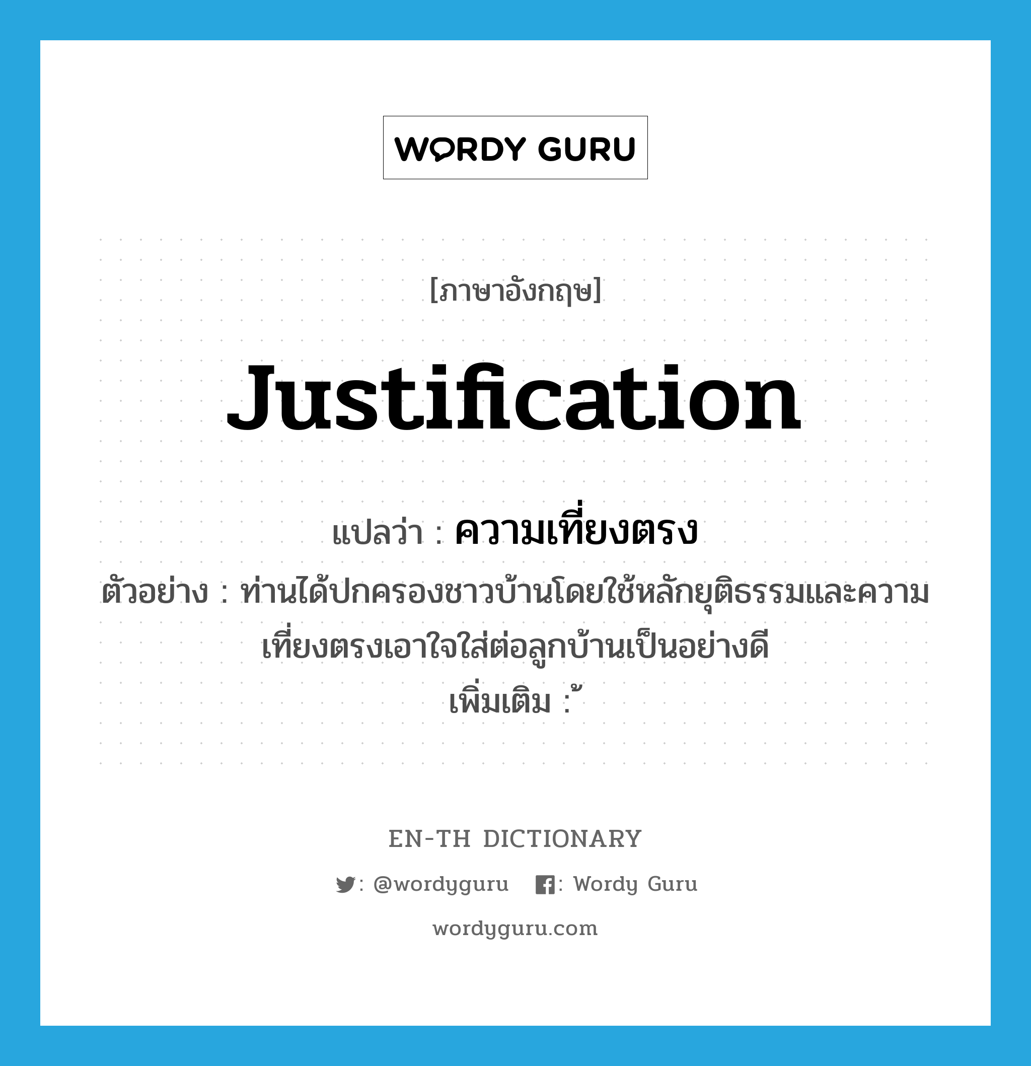 justification แปลว่า?, คำศัพท์ภาษาอังกฤษ justification แปลว่า ความเที่ยงตรง ประเภท N ตัวอย่าง ท่านได้ปกครองชาวบ้านโดยใช้หลักยุติธรรมและความเที่ยงตรงเอาใจใส่ต่อลูกบ้านเป็นอย่างดี เพิ่มเติม ้ หมวด N