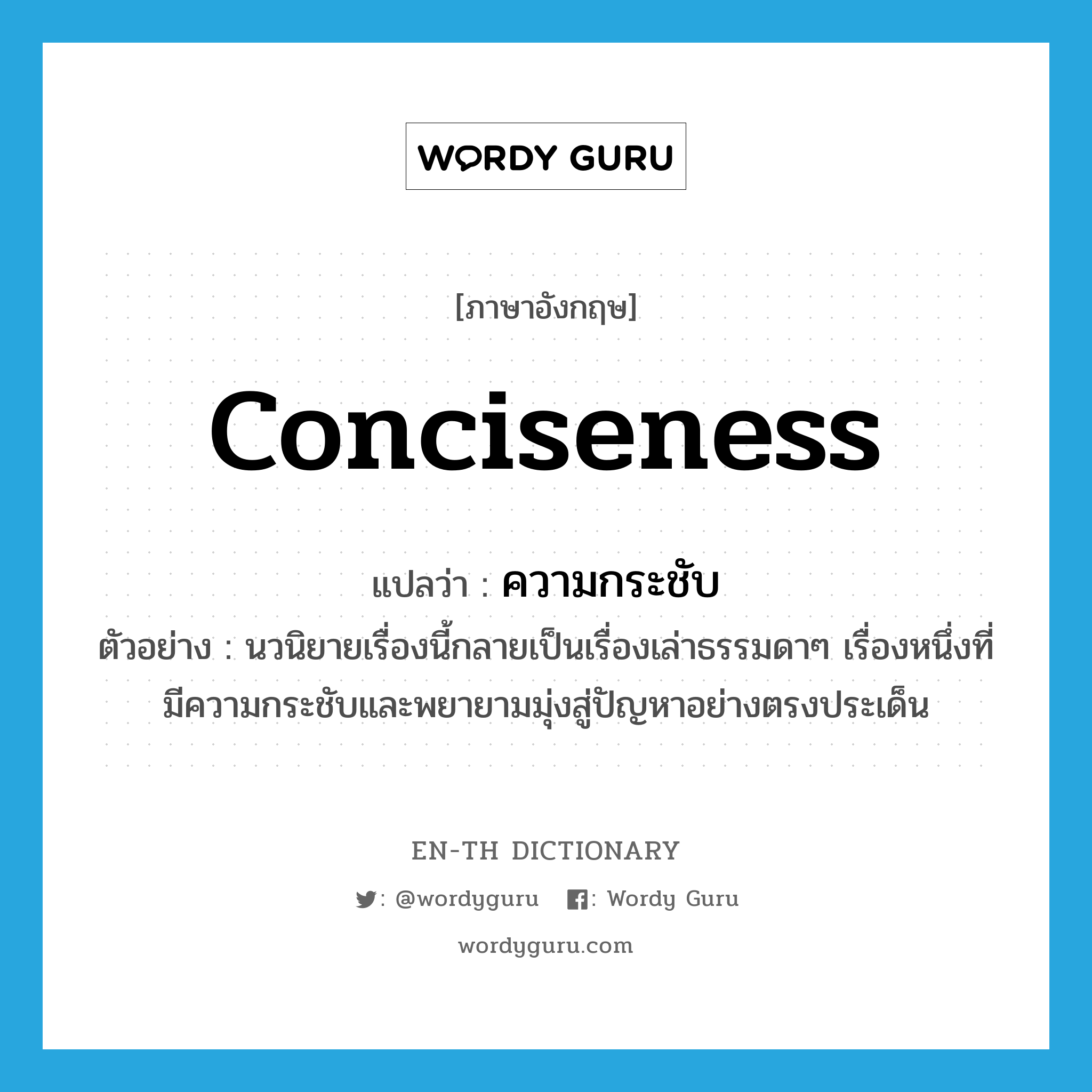 conciseness แปลว่า?, คำศัพท์ภาษาอังกฤษ conciseness แปลว่า ความกระชับ ประเภท N ตัวอย่าง นวนิยายเรื่องนี้กลายเป็นเรื่องเล่าธรรมดาๆ เรื่องหนึ่งที่มีความกระชับและพยายามมุ่งสู่ปัญหาอย่างตรงประเด็น หมวด N