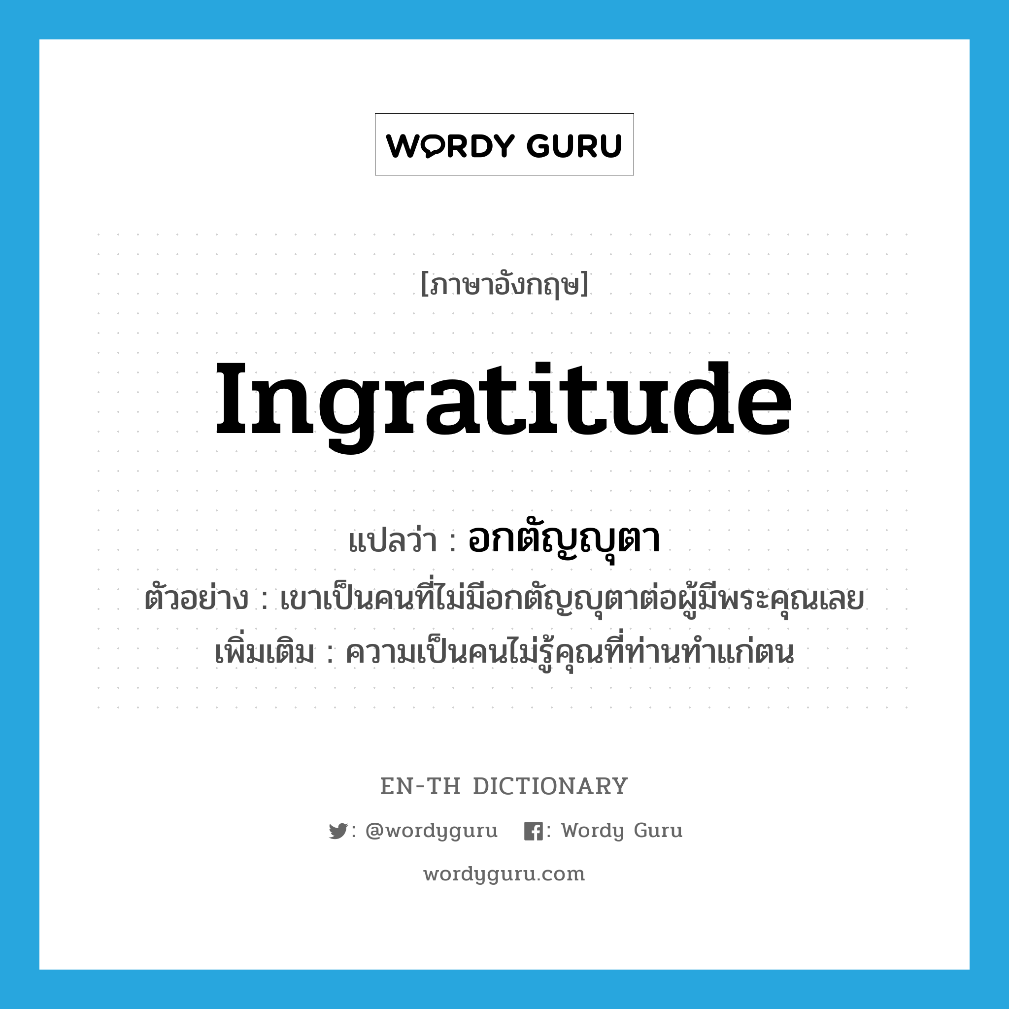 ingratitude แปลว่า?, คำศัพท์ภาษาอังกฤษ ingratitude แปลว่า อกตัญญุตา ประเภท N ตัวอย่าง เขาเป็นคนที่ไม่มีอกตัญญุตาต่อผู้มีพระคุณเลย เพิ่มเติม ความเป็นคนไม่รู้คุณที่ท่านทำแก่ตน หมวด N