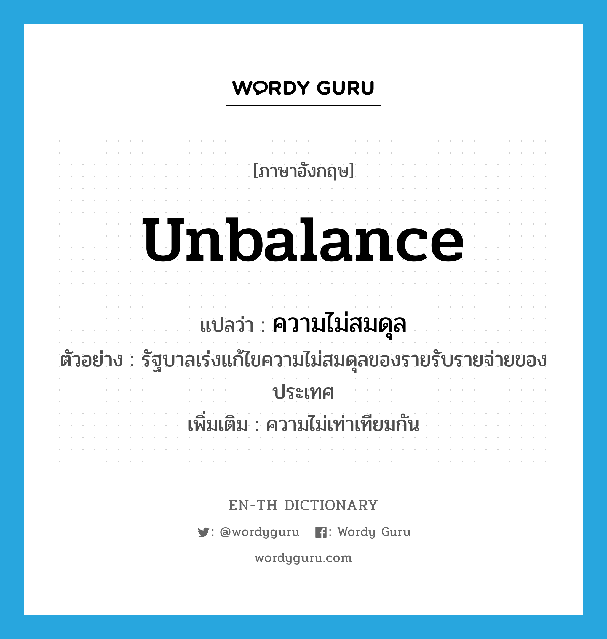 unbalance แปลว่า?, คำศัพท์ภาษาอังกฤษ unbalance แปลว่า ความไม่สมดุล ประเภท N ตัวอย่าง รัฐบาลเร่งแก้ไขความไม่สมดุลของรายรับรายจ่ายของประเทศ เพิ่มเติม ความไม่เท่าเทียมกัน หมวด N