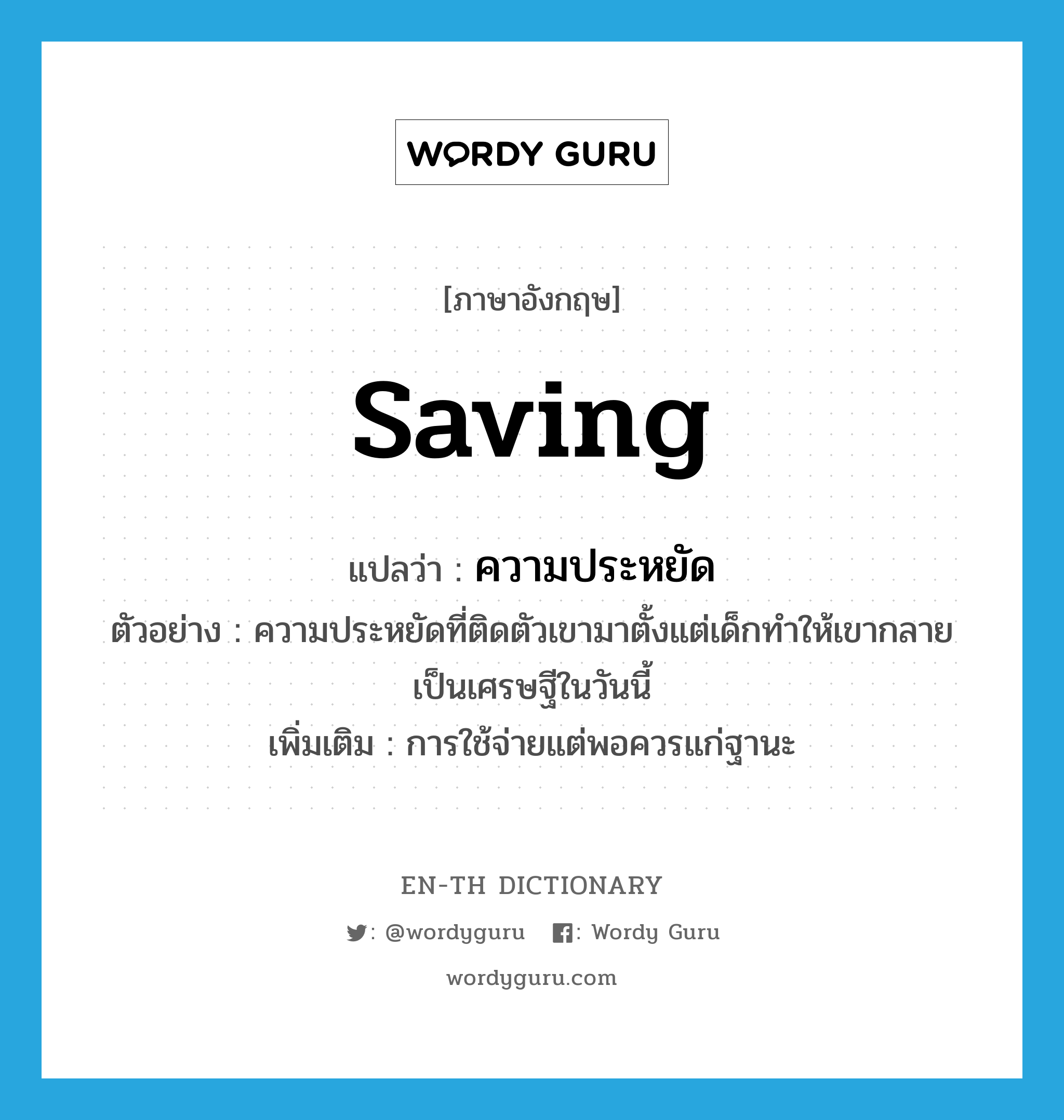 saving แปลว่า?, คำศัพท์ภาษาอังกฤษ saving แปลว่า ความประหยัด ประเภท N ตัวอย่าง ความประหยัดที่ติดตัวเขามาตั้งแต่เด็กทำให้เขากลายเป็นเศรษฐีในวันนี้ เพิ่มเติม การใช้จ่ายแต่พอควรแก่ฐานะ หมวด N