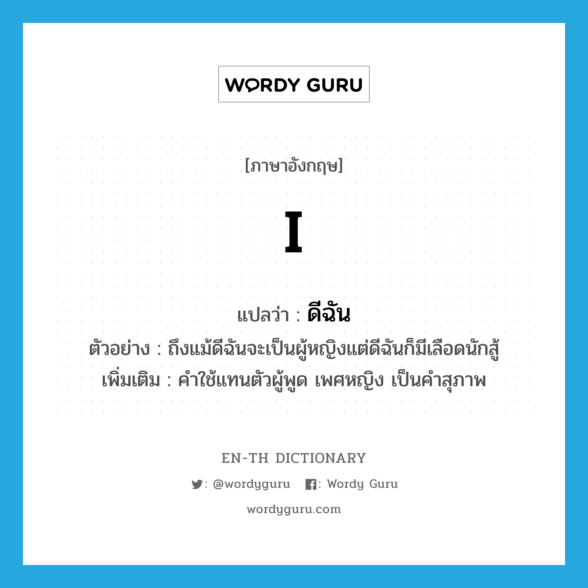 I แปลว่า?, คำศัพท์ภาษาอังกฤษ I แปลว่า ดีฉัน ประเภท PRON ตัวอย่าง ถึงแม้ดีฉันจะเป็นผู้หญิงแต่ดีฉันก็มีเลือดนักสู้ เพิ่มเติม คำใช้แทนตัวผู้พูด เพศหญิง เป็นคำสุภาพ หมวด PRON