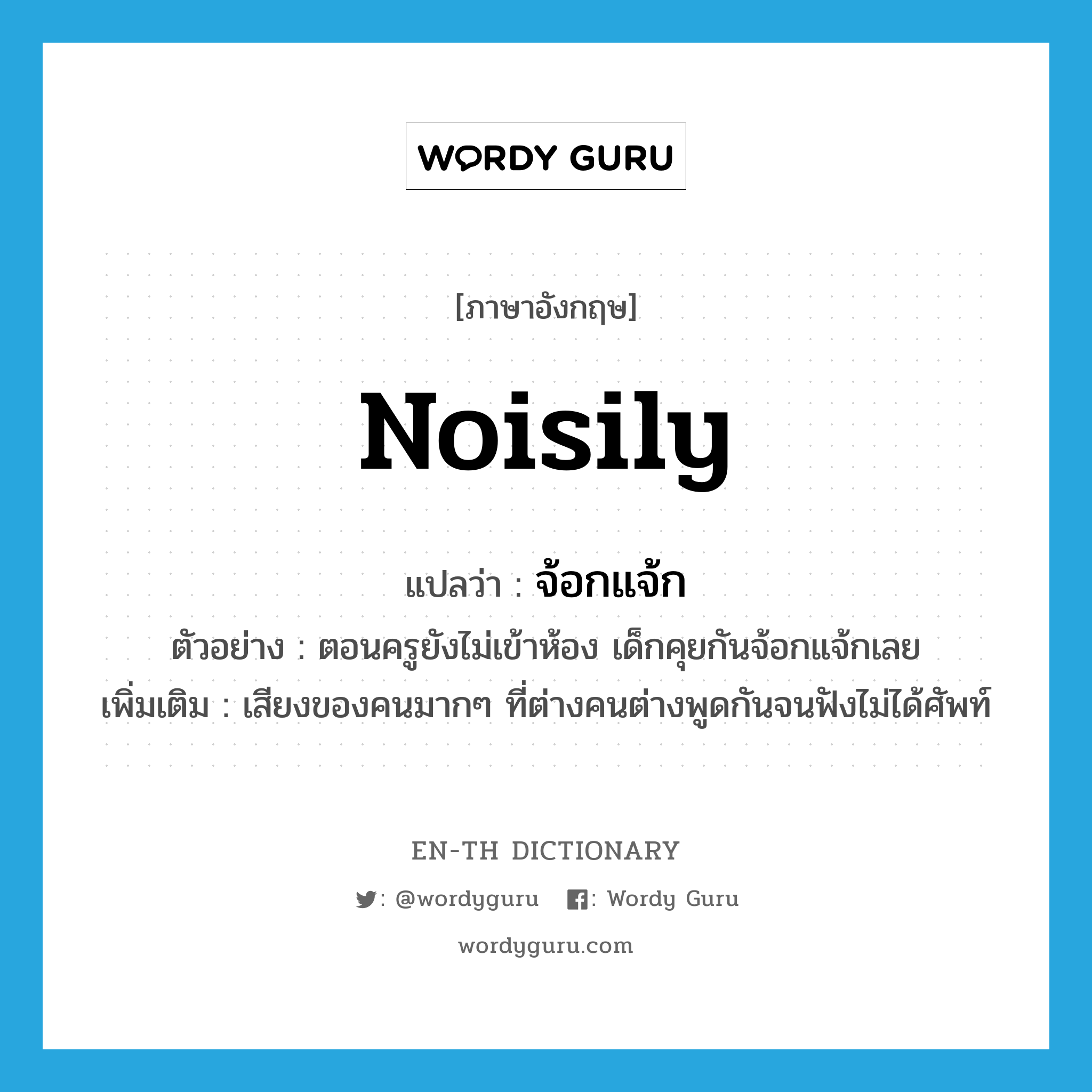 noisily แปลว่า?, คำศัพท์ภาษาอังกฤษ noisily แปลว่า จ้อกแจ้ก ประเภท ADV ตัวอย่าง ตอนครูยังไม่เข้าห้อง เด็กคุยกันจ้อกแจ้กเลย เพิ่มเติม เสียงของคนมากๆ ที่ต่างคนต่างพูดกันจนฟังไม่ได้ศัพท์ หมวด ADV