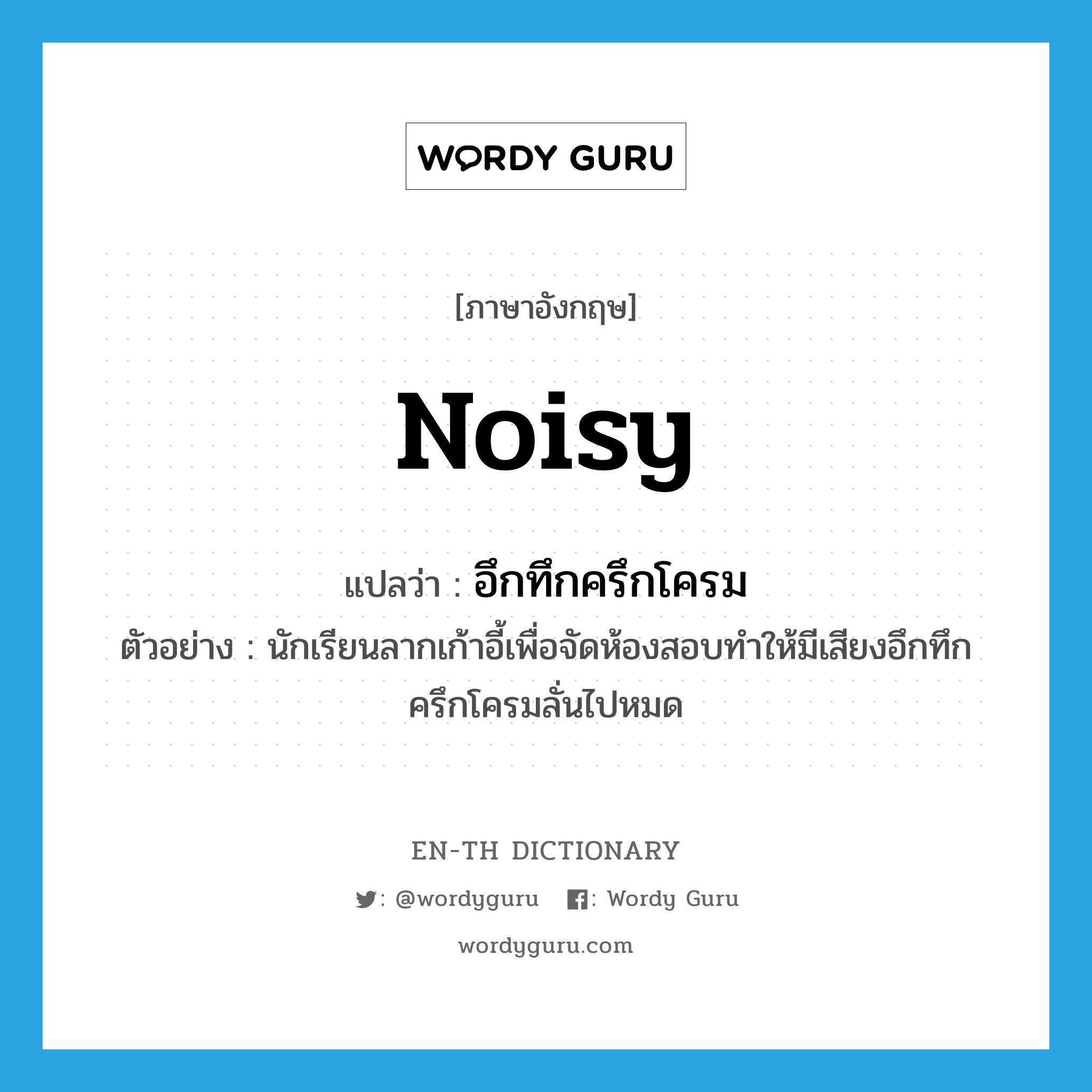 noisy แปลว่า?, คำศัพท์ภาษาอังกฤษ noisy แปลว่า อึกทึกครึกโครม ประเภท ADJ ตัวอย่าง นักเรียนลากเก้าอี้เพื่อจัดห้องสอบทำให้มีเสียงอึกทึกครึกโครมลั่นไปหมด หมวด ADJ