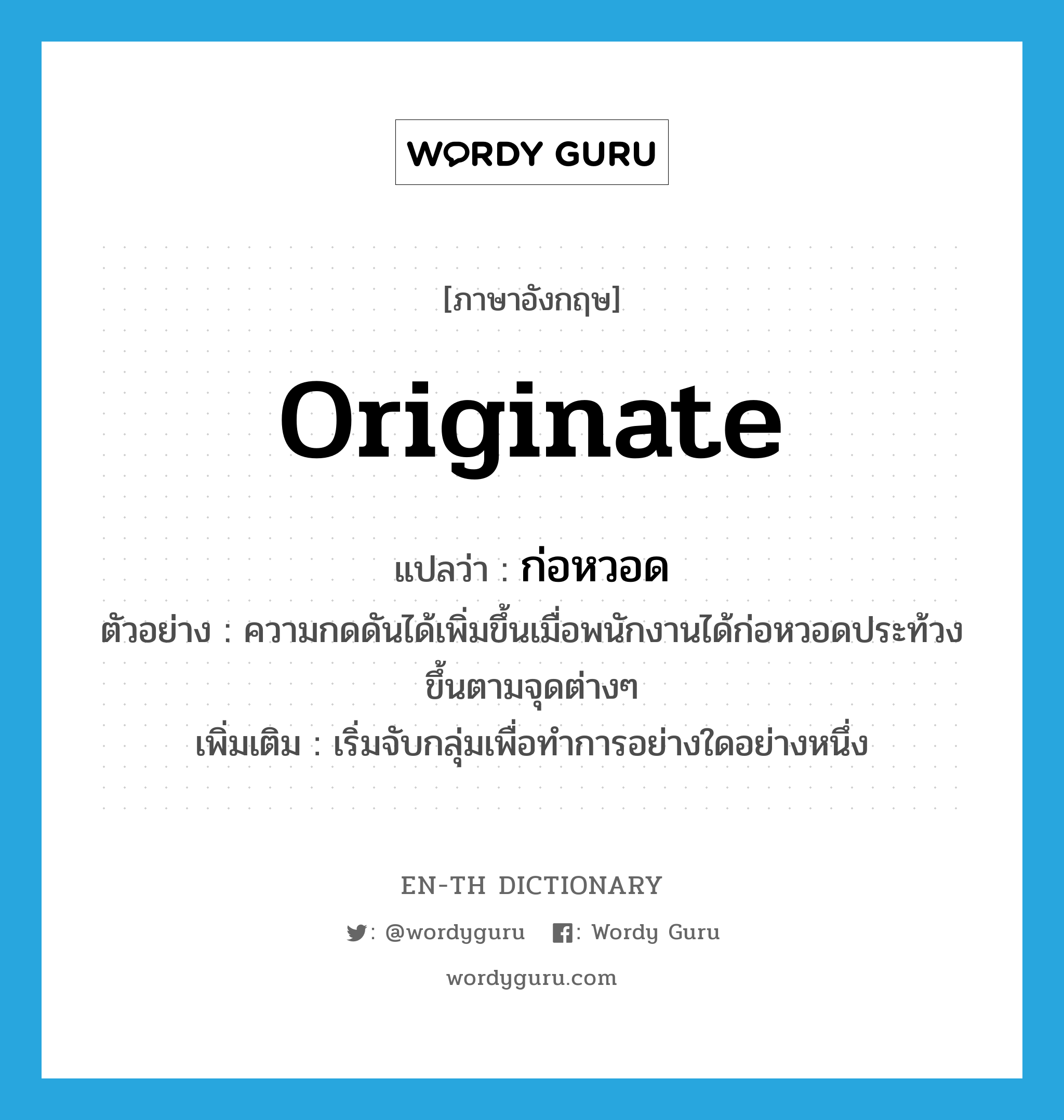 originate แปลว่า?, คำศัพท์ภาษาอังกฤษ originate แปลว่า ก่อหวอด ประเภท V ตัวอย่าง ความกดดันได้เพิ่มขึ้นเมื่อพนักงานได้ก่อหวอดประท้วงขึ้นตามจุดต่างๆ เพิ่มเติม เริ่มจับกลุ่มเพื่อทำการอย่างใดอย่างหนึ่ง หมวด V