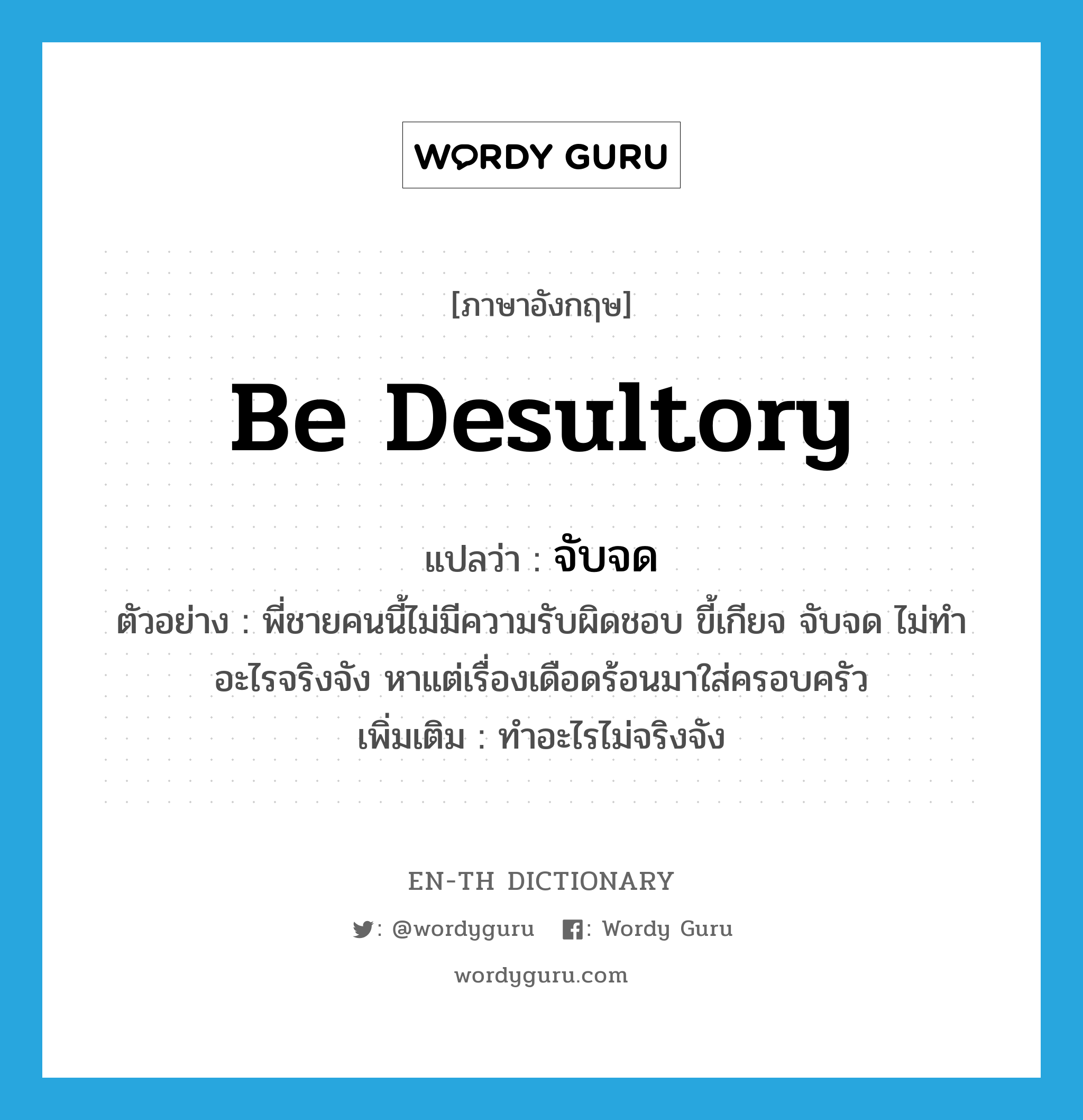 be desultory แปลว่า?, คำศัพท์ภาษาอังกฤษ be desultory แปลว่า จับจด ประเภท V ตัวอย่าง พี่ชายคนนี้ไม่มีความรับผิดชอบ ขี้เกียจ จับจด ไม่ทำอะไรจริงจัง หาแต่เรื่องเดือดร้อนมาใส่ครอบครัว เพิ่มเติม ทำอะไรไม่จริงจัง หมวด V