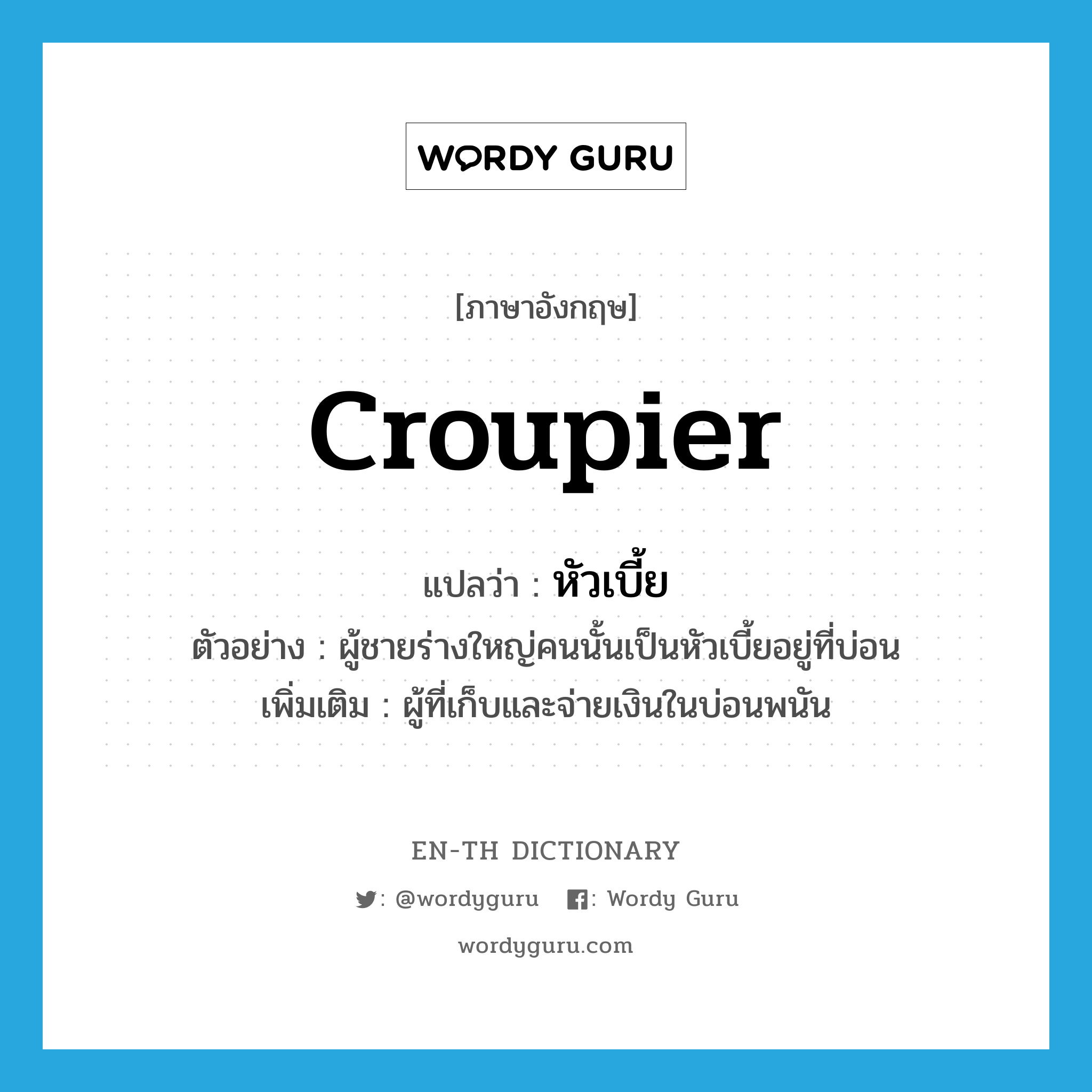 croupier แปลว่า?, คำศัพท์ภาษาอังกฤษ croupier แปลว่า หัวเบี้ย ประเภท N ตัวอย่าง ผู้ชายร่างใหญ่คนนั้นเป็นหัวเบี้ยอยู่ที่บ่อน เพิ่มเติม ผู้ที่เก็บและจ่ายเงินในบ่อนพนัน หมวด N