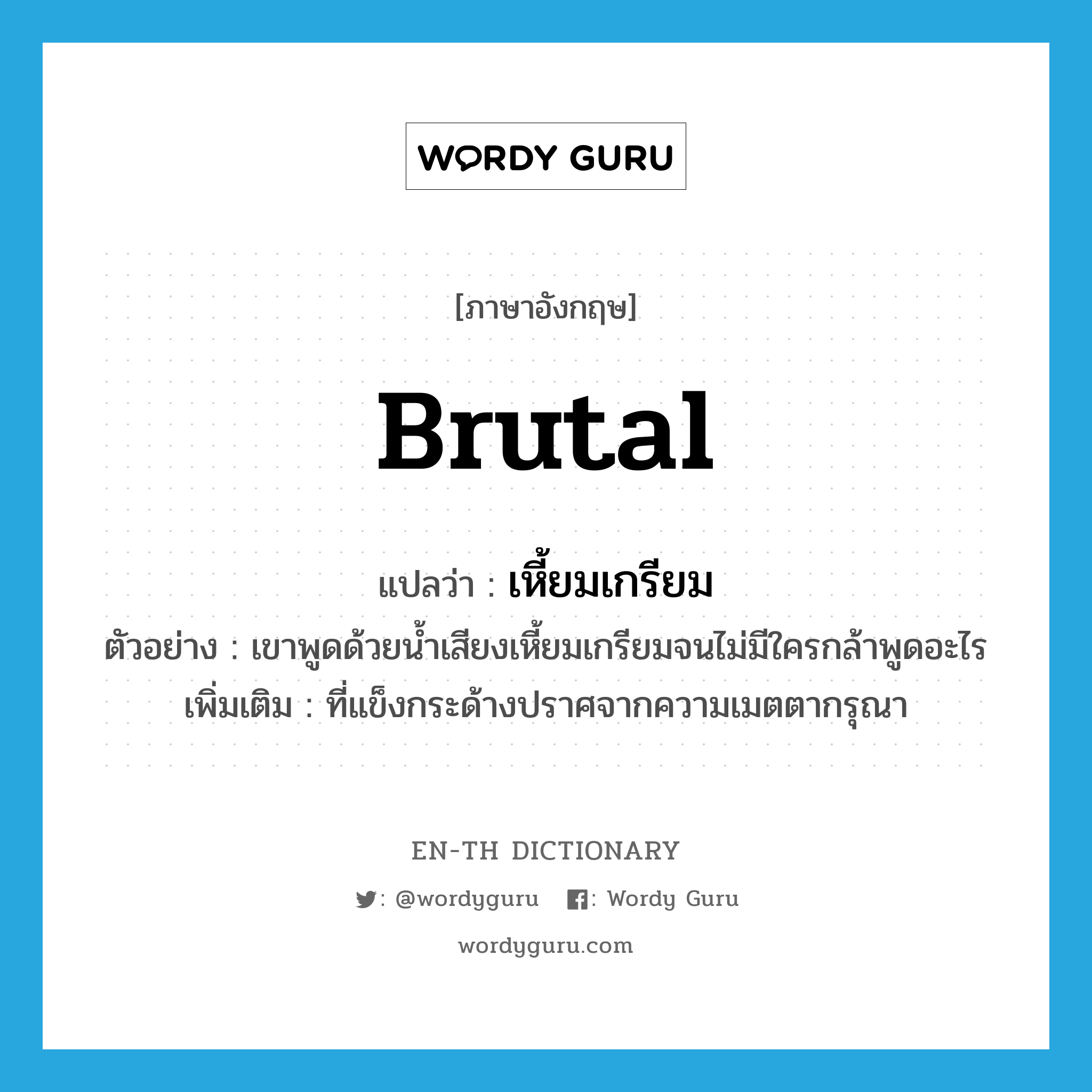 brutal แปลว่า?, คำศัพท์ภาษาอังกฤษ brutal แปลว่า เหี้ยมเกรียม ประเภท ADJ ตัวอย่าง เขาพูดด้วยน้ำเสียงเหี้ยมเกรียมจนไม่มีใครกล้าพูดอะไร เพิ่มเติม ที่แข็งกระด้างปราศจากความเมตตากรุณา หมวด ADJ