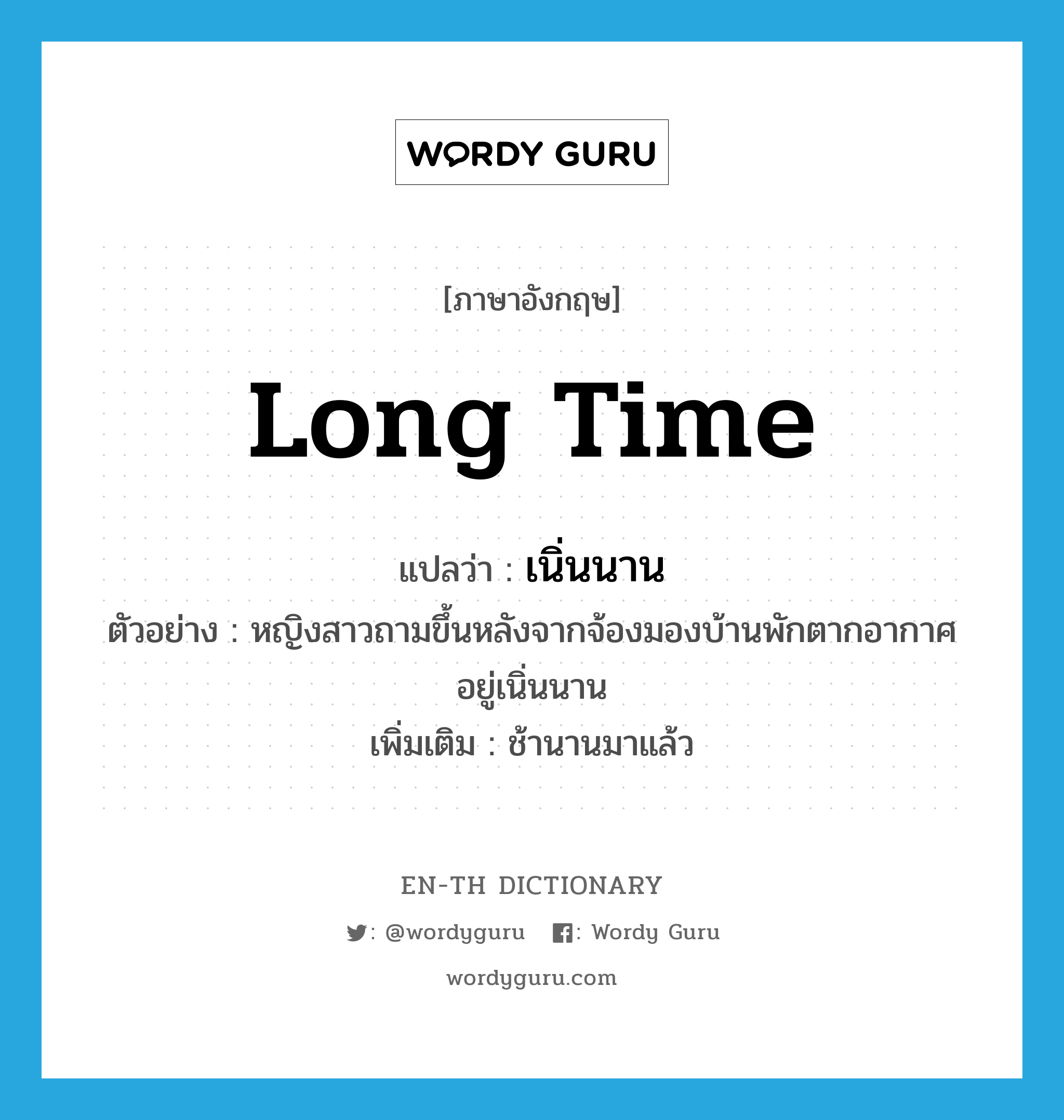 long time แปลว่า?, คำศัพท์ภาษาอังกฤษ long time แปลว่า เนิ่นนาน ประเภท ADV ตัวอย่าง หญิงสาวถามขึ้นหลังจากจ้องมองบ้านพักตากอากาศอยู่เนิ่นนาน เพิ่มเติม ช้านานมาแล้ว หมวด ADV