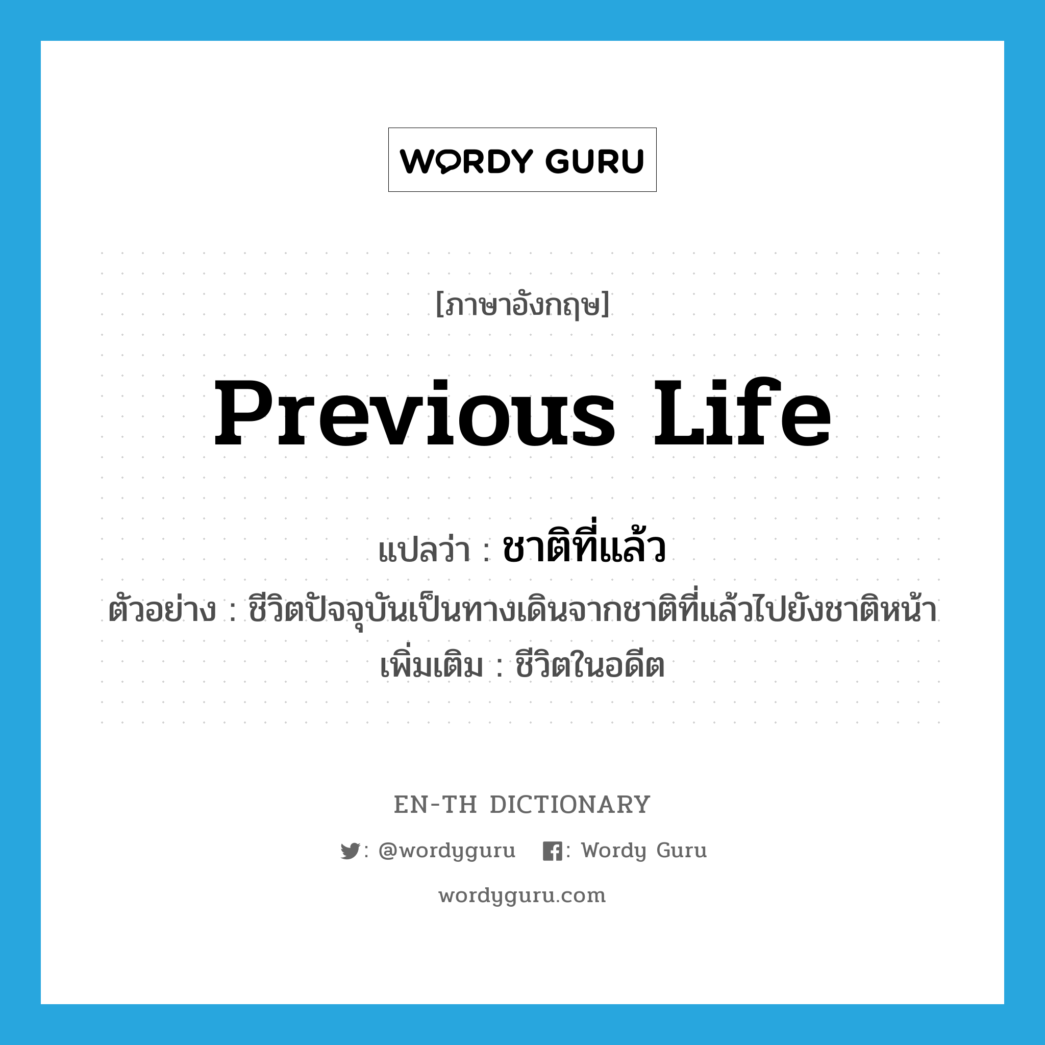 previous life แปลว่า?, คำศัพท์ภาษาอังกฤษ previous life แปลว่า ชาติที่แล้ว ประเภท N ตัวอย่าง ชีวิตปัจจุบันเป็นทางเดินจากชาติที่แล้วไปยังชาติหน้า เพิ่มเติม ชีวิตในอดีต หมวด N