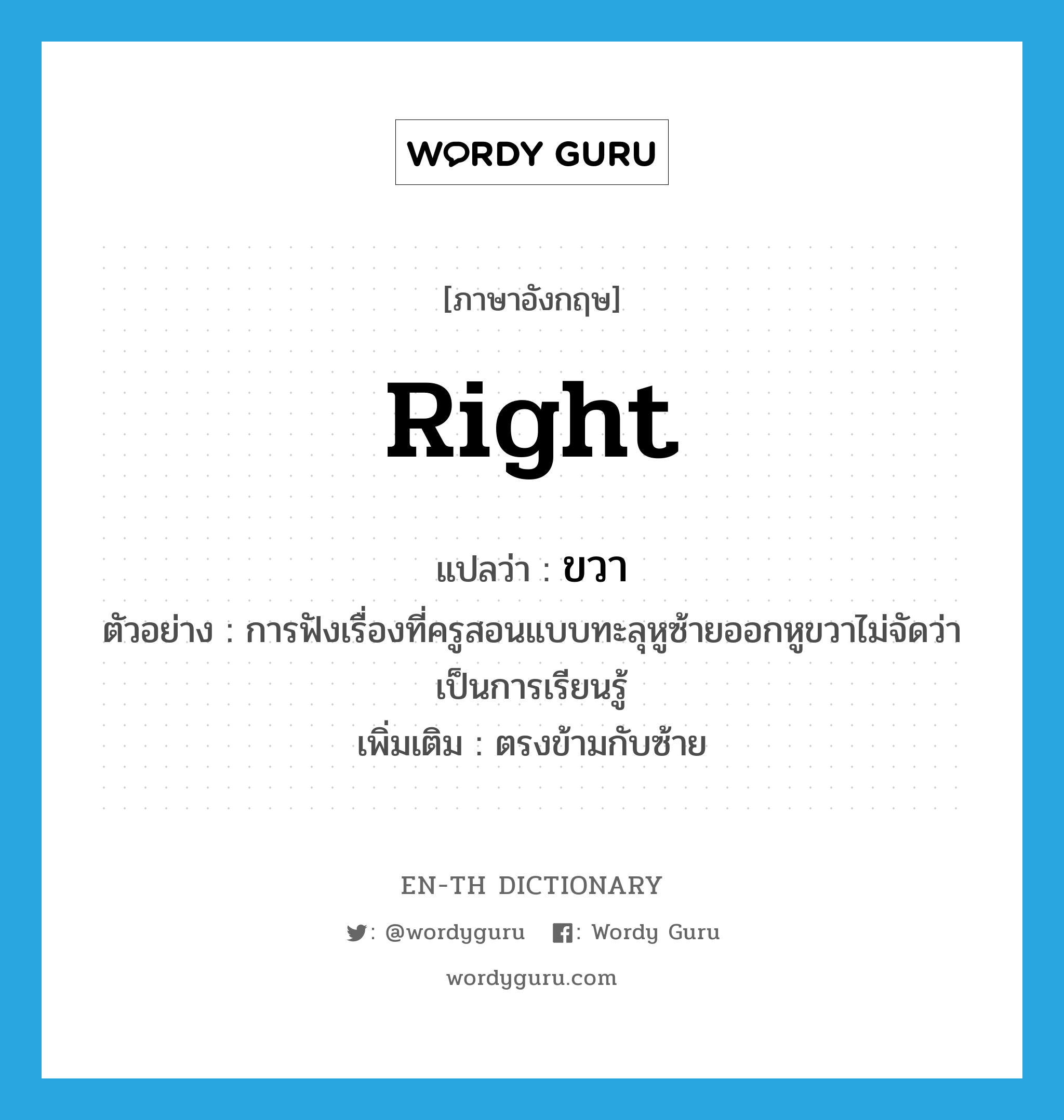 right แปลว่า?, คำศัพท์ภาษาอังกฤษ right แปลว่า ขวา ประเภท ADJ ตัวอย่าง การฟังเรื่องที่ครูสอนแบบทะลุหูซ้ายออกหูขวาไม่จัดว่าเป็นการเรียนรู้ เพิ่มเติม ตรงข้ามกับซ้าย หมวด ADJ