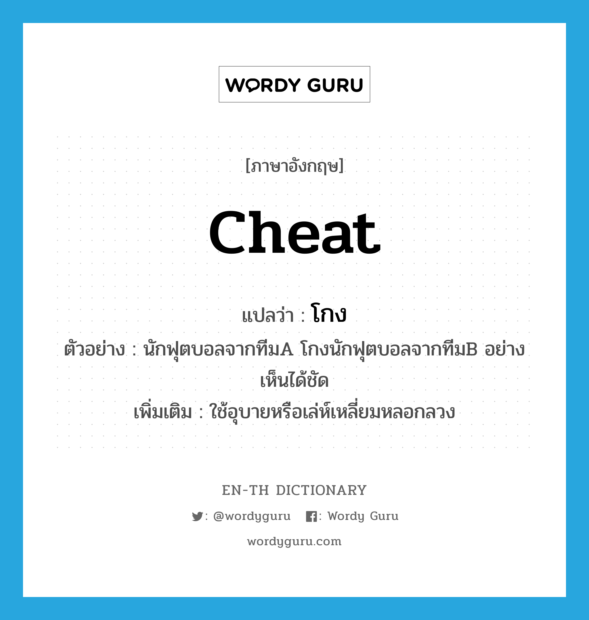 cheat แปลว่า?, คำศัพท์ภาษาอังกฤษ cheat แปลว่า โกง ประเภท V ตัวอย่าง นักฟุตบอลจากทีมA โกงนักฟุตบอลจากทีมB อย่างเห็นได้ชัด เพิ่มเติม ใช้อุบายหรือเล่ห์เหลี่ยมหลอกลวง หมวด V