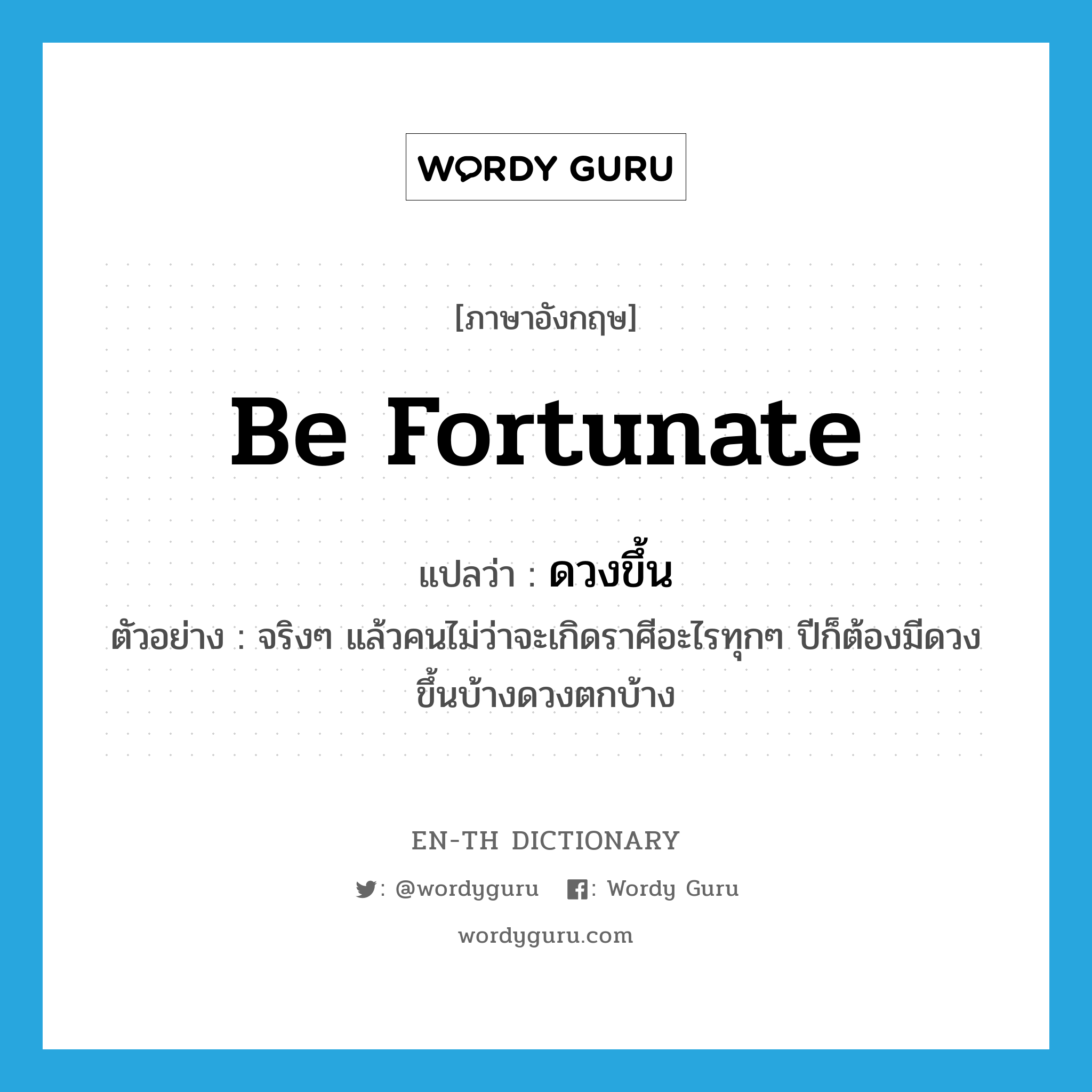 be fortunate แปลว่า?, คำศัพท์ภาษาอังกฤษ be fortunate แปลว่า ดวงขึ้น ประเภท V ตัวอย่าง จริงๆ แล้วคนไม่ว่าจะเกิดราศีอะไรทุกๆ ปีก็ต้องมีดวงขึ้นบ้างดวงตกบ้าง หมวด V