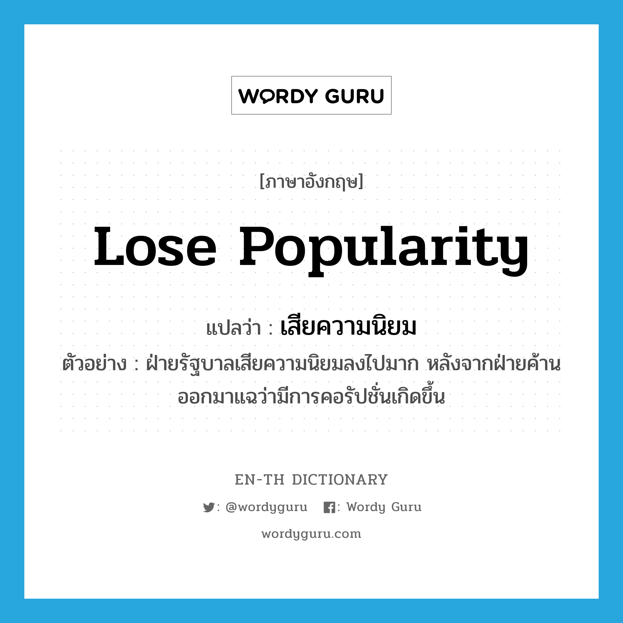 lose popularity แปลว่า?, คำศัพท์ภาษาอังกฤษ lose popularity แปลว่า เสียความนิยม ประเภท V ตัวอย่าง ฝ่ายรัฐบาลเสียความนิยมลงไปมาก หลังจากฝ่ายค้านออกมาแฉว่ามีการคอรัปชั่นเกิดขึ้น หมวด V