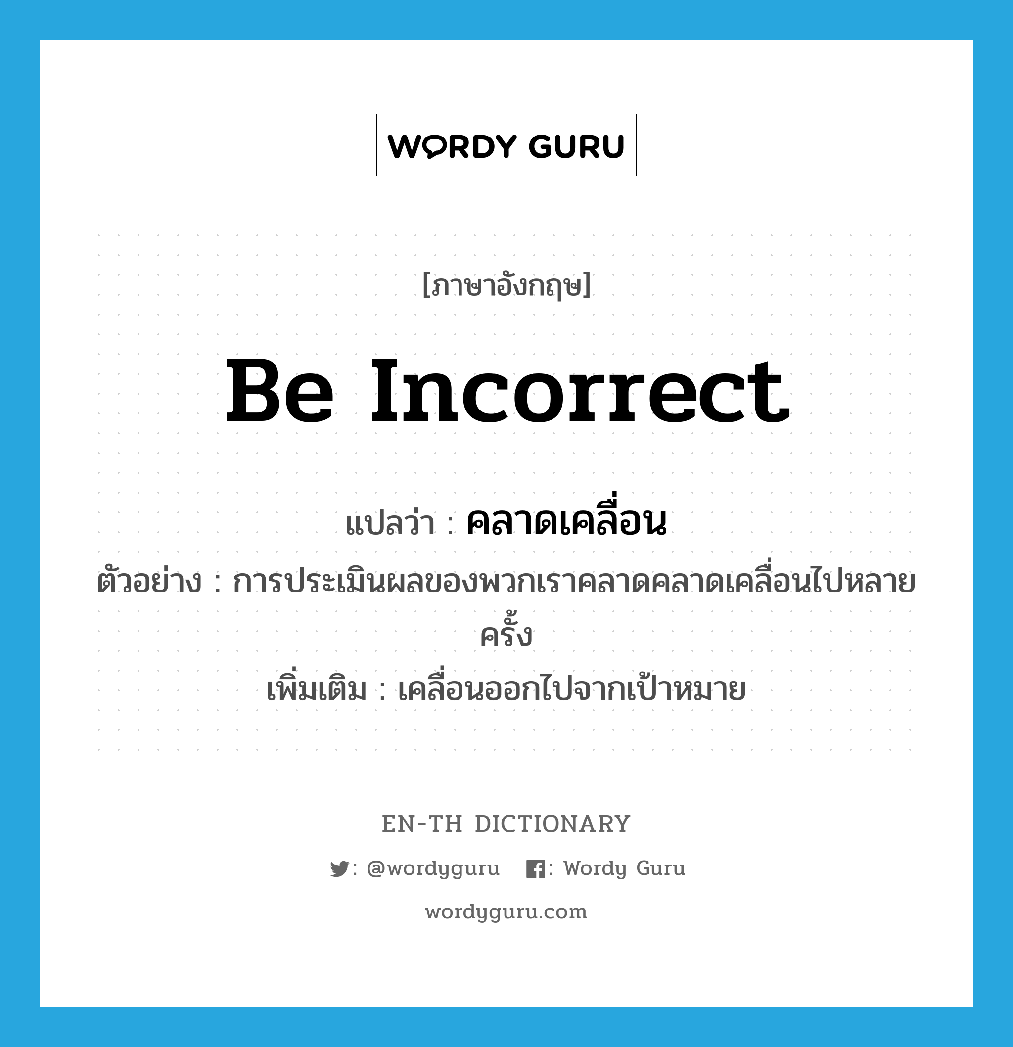 be incorrect แปลว่า?, คำศัพท์ภาษาอังกฤษ be incorrect แปลว่า คลาดเคลื่อน ประเภท V ตัวอย่าง การประเมินผลของพวกเราคลาดคลาดเคลื่อนไปหลายครั้ง เพิ่มเติม เคลื่อนออกไปจากเป้าหมาย หมวด V