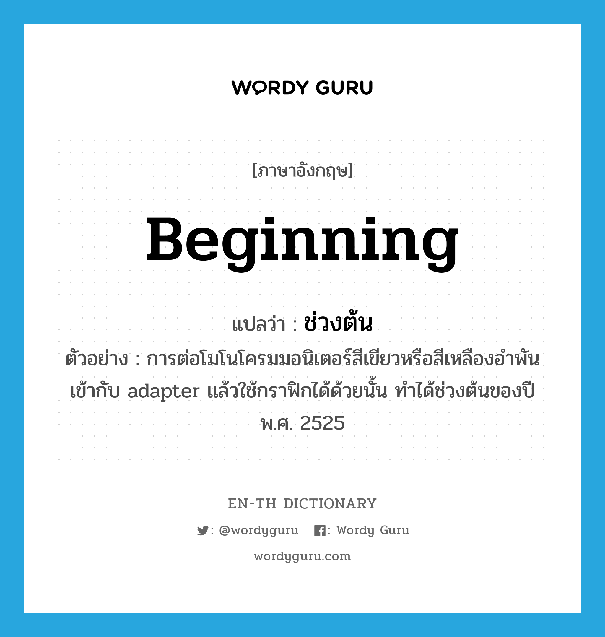 beginning แปลว่า?, คำศัพท์ภาษาอังกฤษ beginning แปลว่า ช่วงต้น ประเภท N ตัวอย่าง การต่อโมโนโครมมอนิเตอร์สีเขียวหรือสีเหลืองอำพันเข้ากับ adapter แล้วใช้กราฟิกได้ด้วยนั้น ทำได้ช่วงต้นของปี พ.ศ. 2525 หมวด N