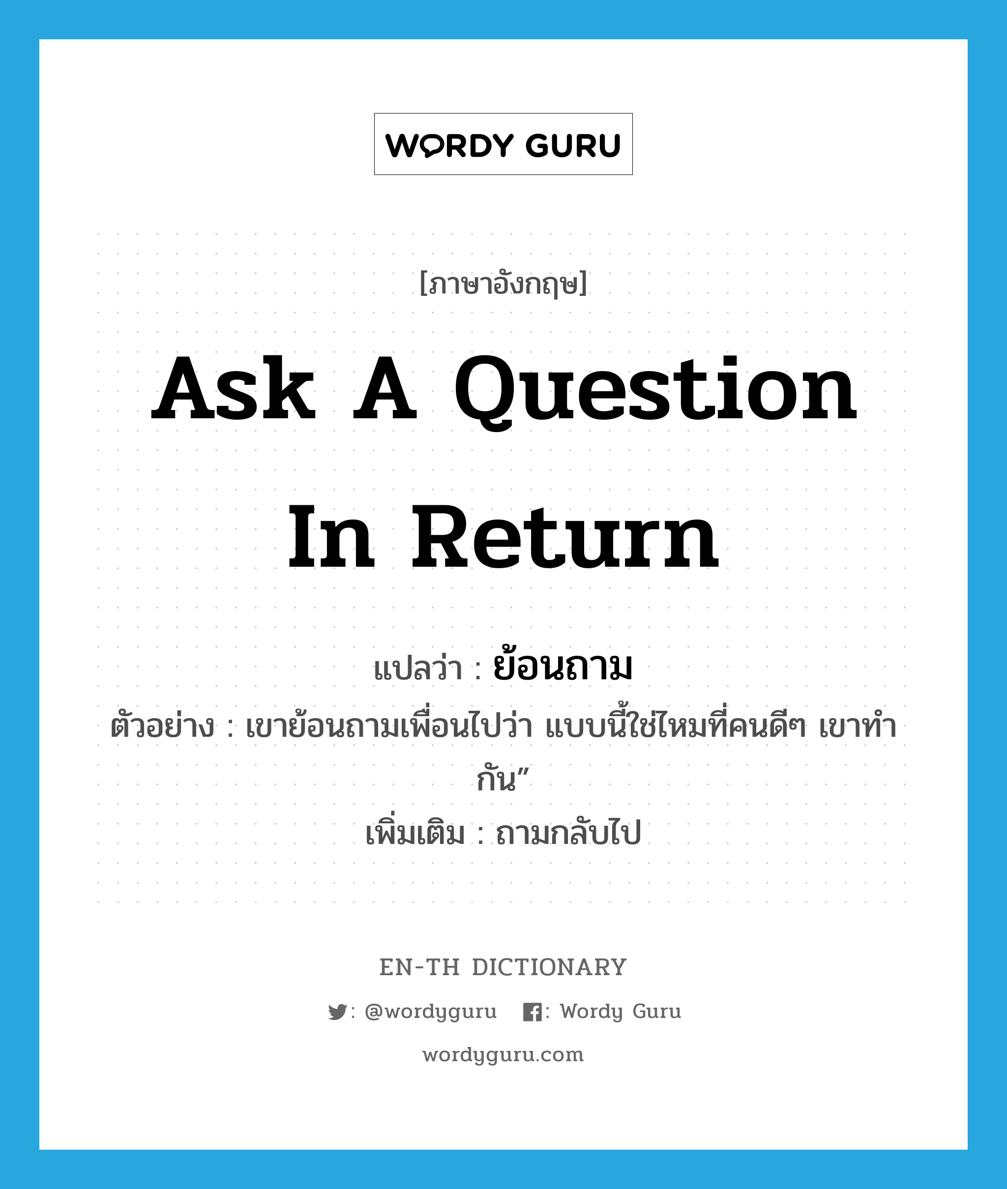 ask a question in return แปลว่า?, คำศัพท์ภาษาอังกฤษ ask a question in return แปลว่า ย้อนถาม ประเภท V ตัวอย่าง เขาย้อนถามเพื่อนไปว่า แบบนี้ใช่ไหมที่คนดีๆ เขาทำกัน” เพิ่มเติม ถามกลับไป หมวด V