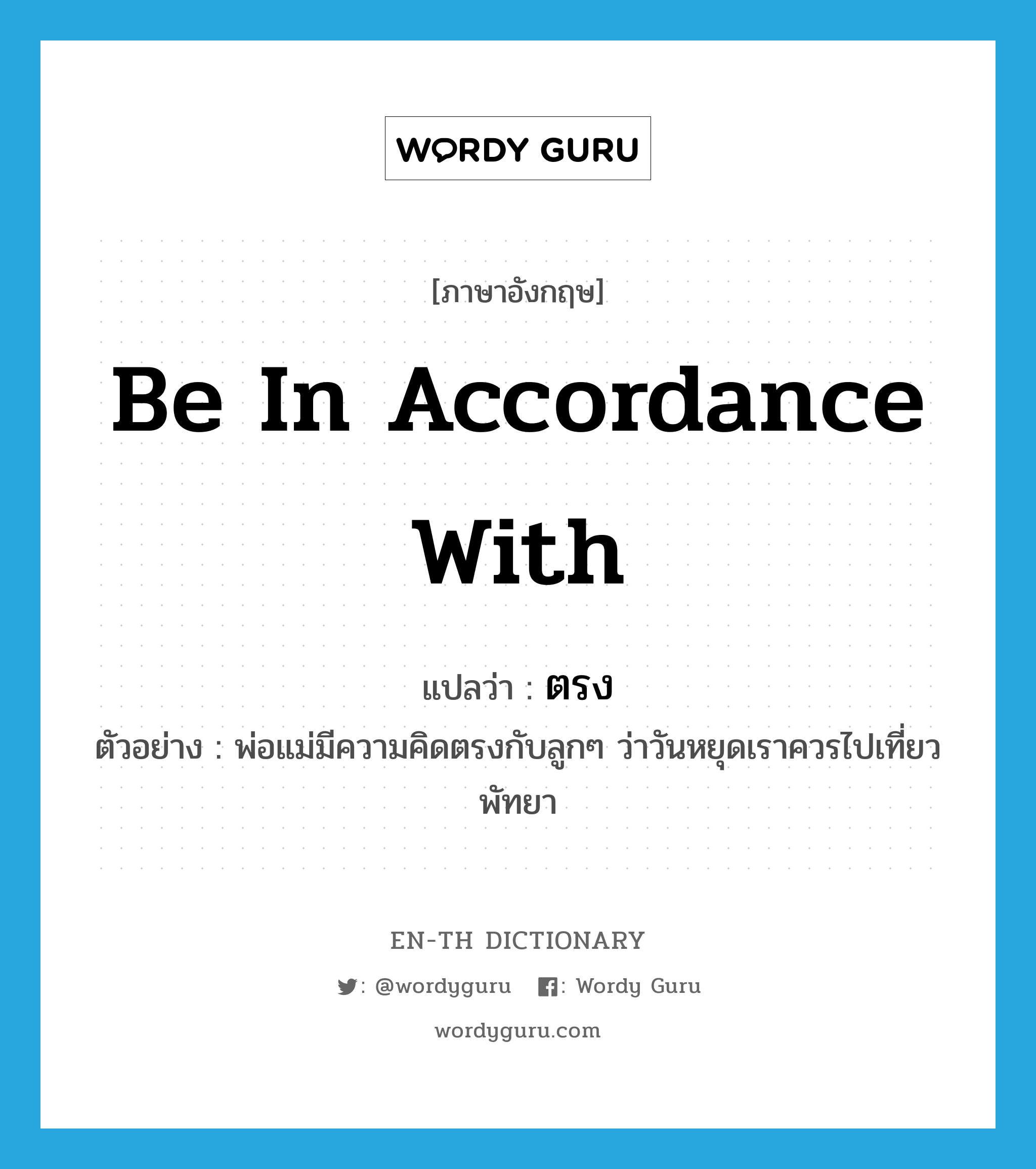 be in accordance with แปลว่า?, คำศัพท์ภาษาอังกฤษ be in accordance with แปลว่า ตรง ประเภท V ตัวอย่าง พ่อแม่มีความคิดตรงกับลูกๆ ว่าวันหยุดเราควรไปเที่ยวพัทยา หมวด V