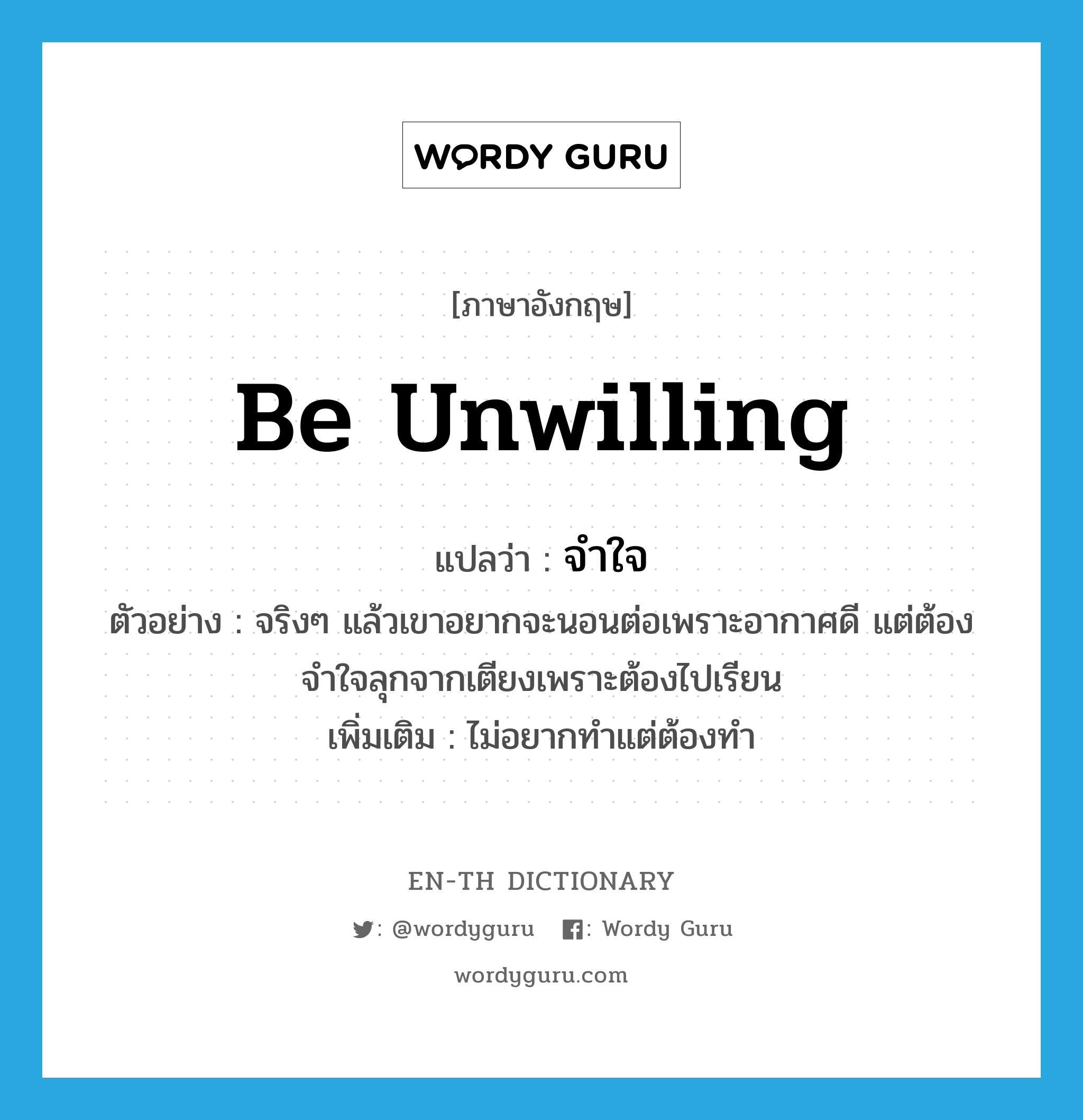 be unwilling แปลว่า?, คำศัพท์ภาษาอังกฤษ be unwilling แปลว่า จำใจ ประเภท V ตัวอย่าง จริงๆ แล้วเขาอยากจะนอนต่อเพราะอากาศดี แต่ต้องจำใจลุกจากเตียงเพราะต้องไปเรียน เพิ่มเติม ไม่อยากทำแต่ต้องทำ หมวด V