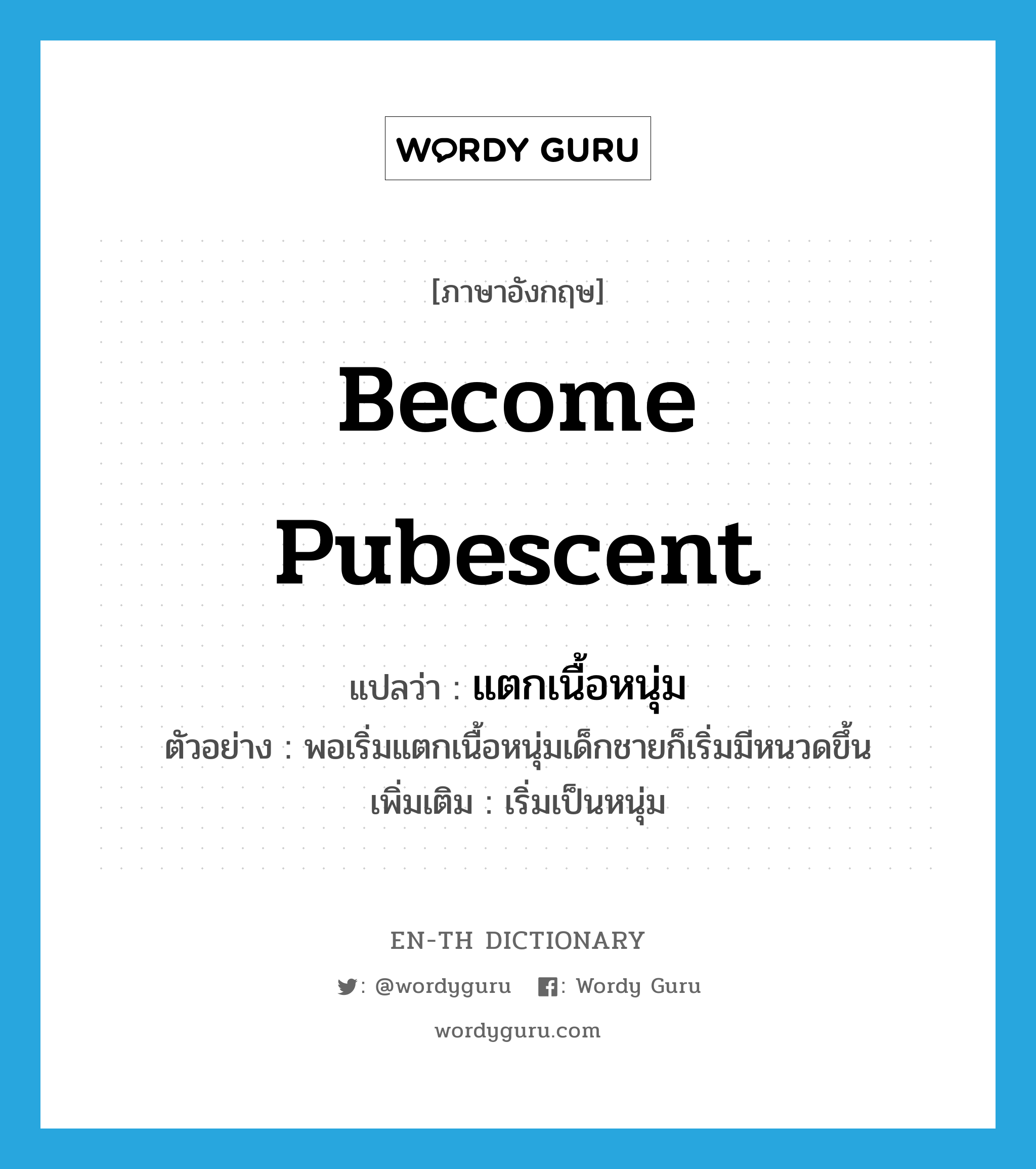 become pubescent แปลว่า?, คำศัพท์ภาษาอังกฤษ become pubescent แปลว่า แตกเนื้อหนุ่ม ประเภท V ตัวอย่าง พอเริ่มแตกเนื้อหนุ่มเด็กชายก็เริ่มมีหนวดขึ้น เพิ่มเติม เริ่มเป็นหนุ่ม หมวด V