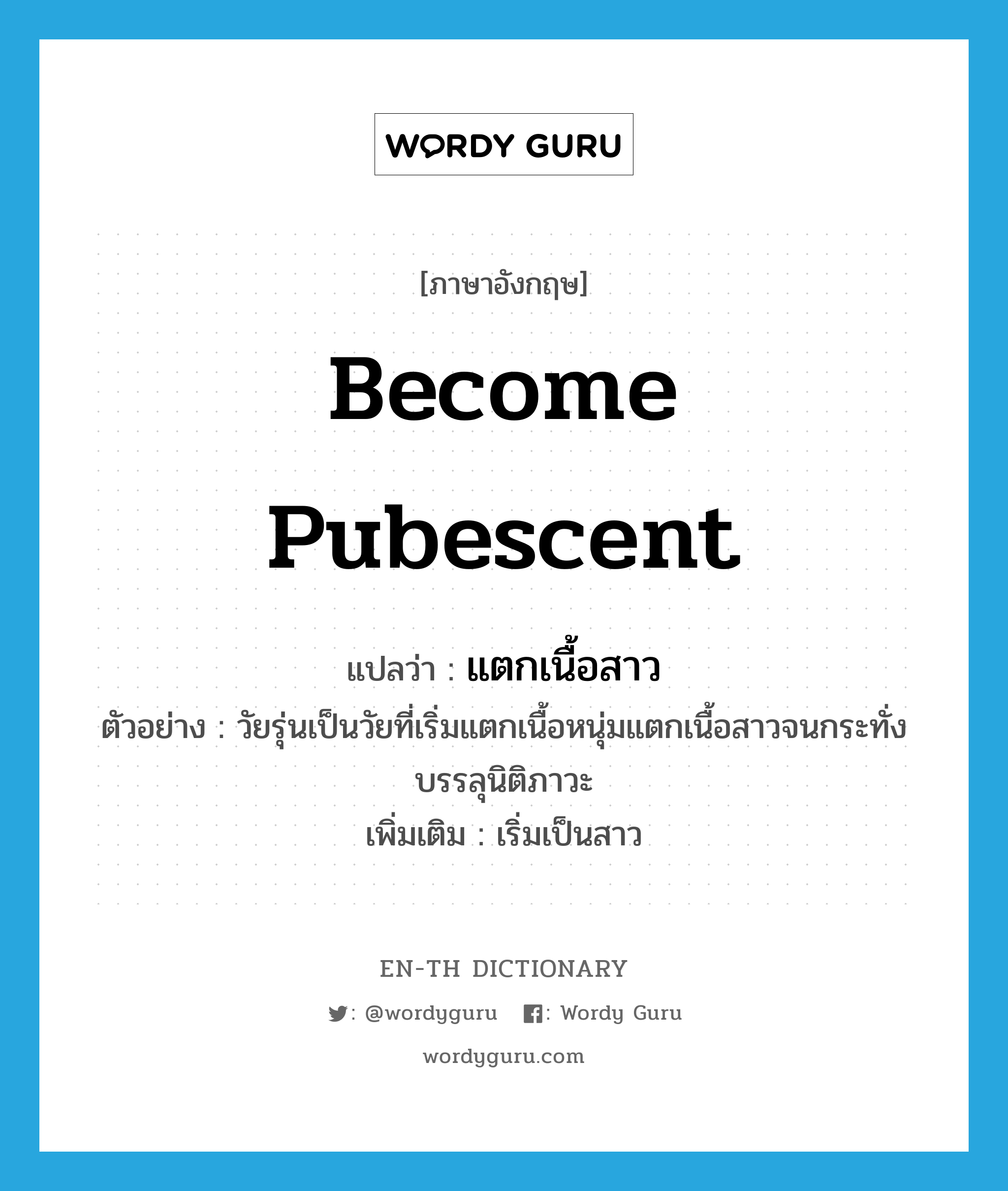 become pubescent แปลว่า?, คำศัพท์ภาษาอังกฤษ become pubescent แปลว่า แตกเนื้อสาว ประเภท V ตัวอย่าง วัยรุ่นเป็นวัยที่เริ่มแตกเนื้อหนุ่มแตกเนื้อสาวจนกระทั่งบรรลุนิติภาวะ เพิ่มเติม เริ่มเป็นสาว หมวด V