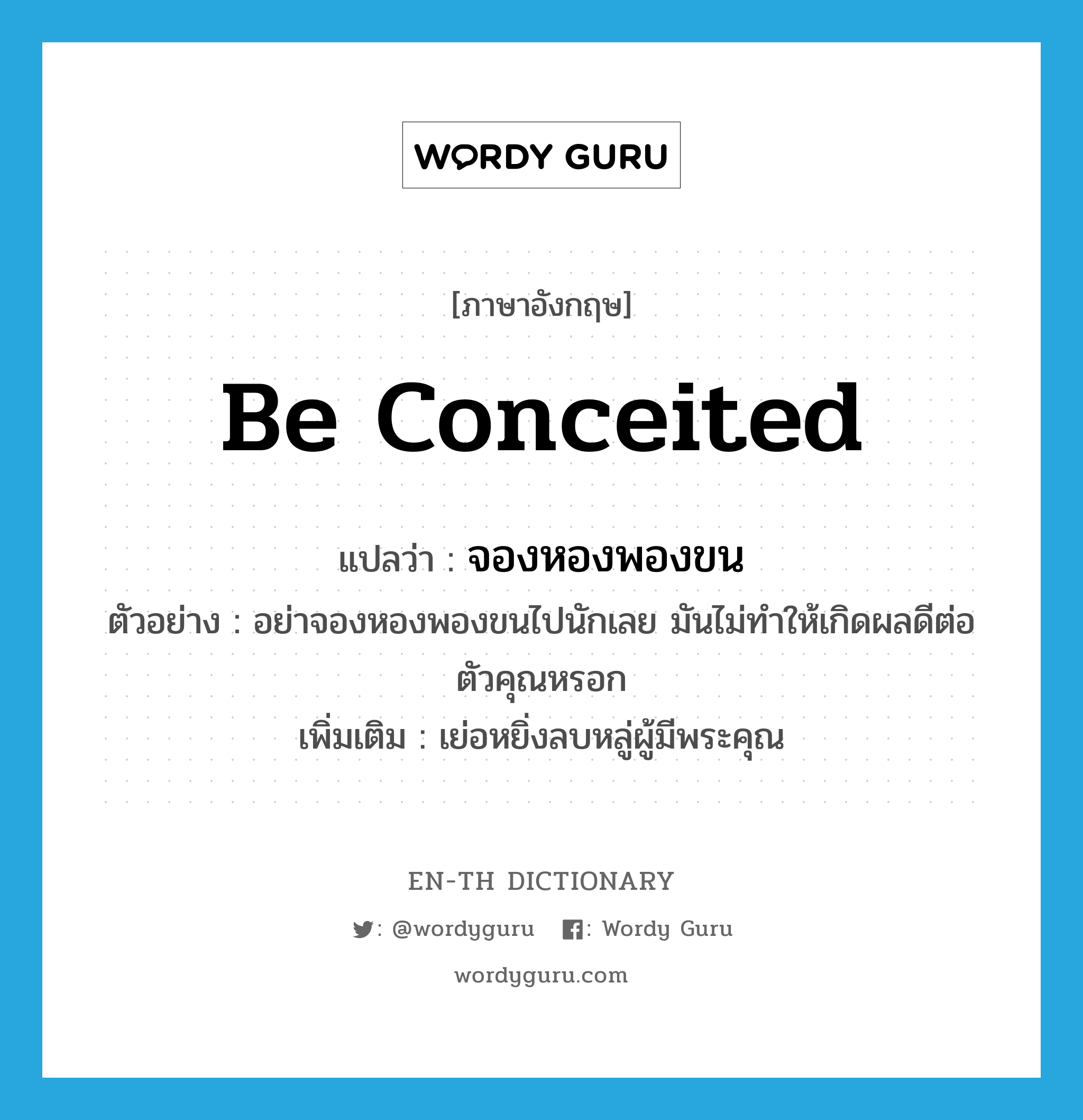 be conceited แปลว่า?, คำศัพท์ภาษาอังกฤษ be conceited แปลว่า จองหองพองขน ประเภท V ตัวอย่าง อย่าจองหองพองขนไปนักเลย มันไม่ทำให้เกิดผลดีต่อตัวคุณหรอก เพิ่มเติม เย่อหยิ่งลบหลู่ผู้มีพระคุณ หมวด V