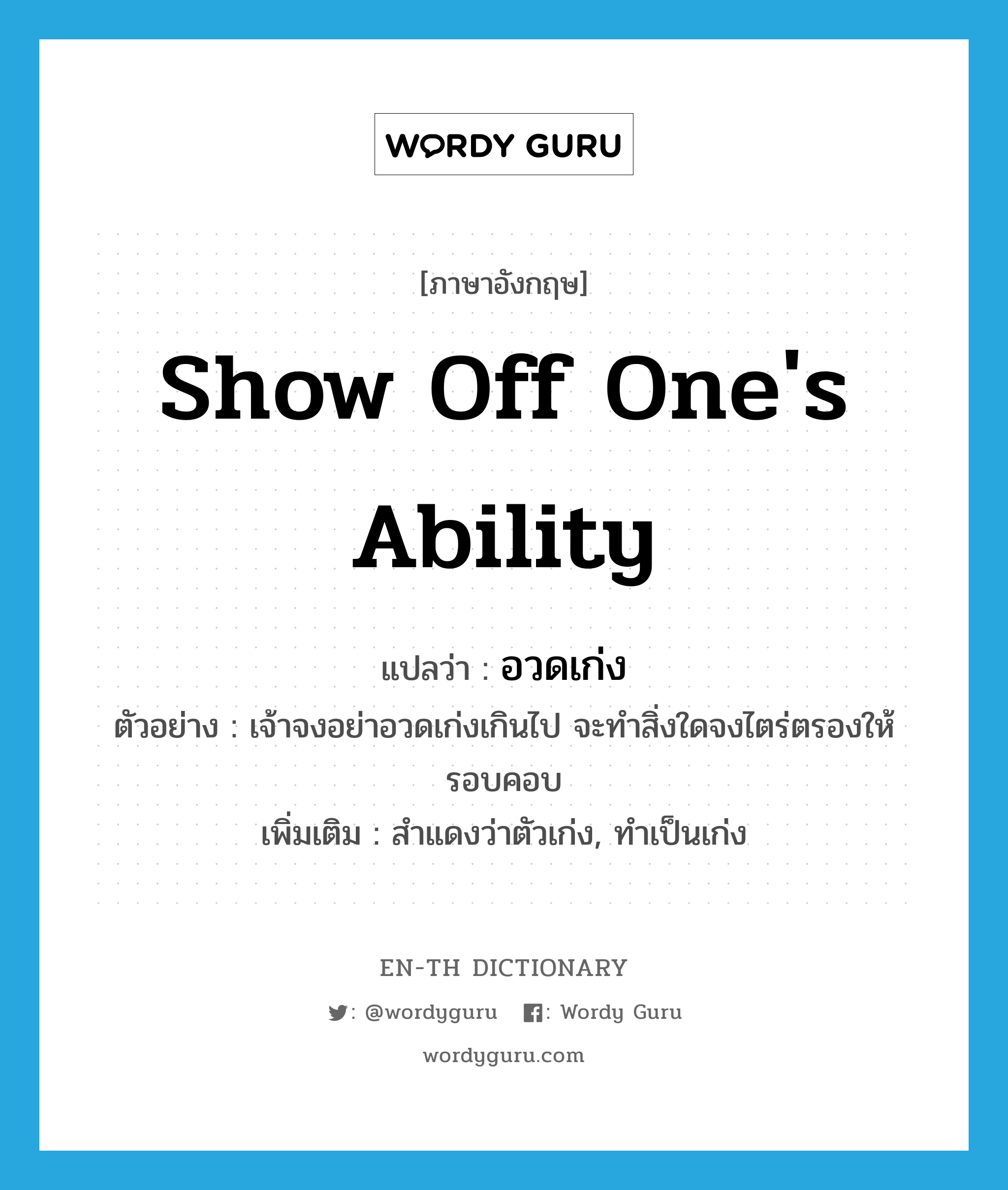 show off one&#39;s ability แปลว่า?, คำศัพท์ภาษาอังกฤษ show off one&#39;s ability แปลว่า อวดเก่ง ประเภท V ตัวอย่าง เจ้าจงอย่าอวดเก่งเกินไป จะทำสิ่งใดจงไตร่ตรองให้รอบคอบ เพิ่มเติม สำแดงว่าตัวเก่ง, ทำเป็นเก่ง หมวด V