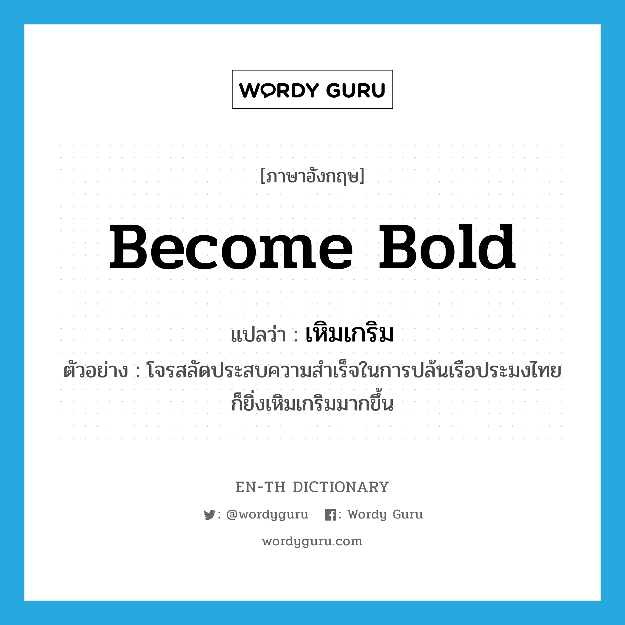 become bold แปลว่า?, คำศัพท์ภาษาอังกฤษ become bold แปลว่า เหิมเกริม ประเภท V ตัวอย่าง โจรสลัดประสบความสำเร็จในการปล้นเรือประมงไทย ก็ยิ่งเหิมเกริมมากขึ้น หมวด V