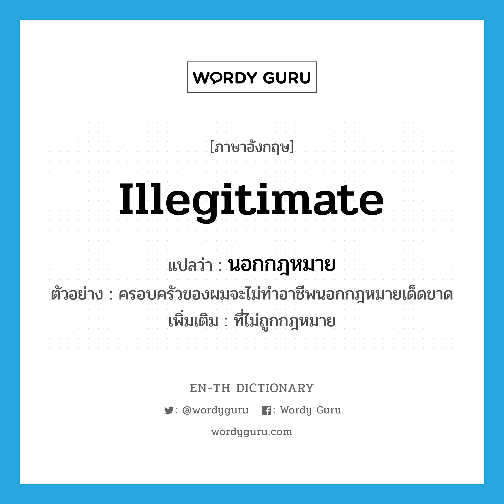 illegitimate แปลว่า?, คำศัพท์ภาษาอังกฤษ illegitimate แปลว่า นอกกฎหมาย ประเภท ADJ ตัวอย่าง ครอบครัวของผมจะไม่ทำอาชีพนอกกฎหมายเด็ดขาด เพิ่มเติม ที่ไม่ถูกกฎหมาย หมวด ADJ