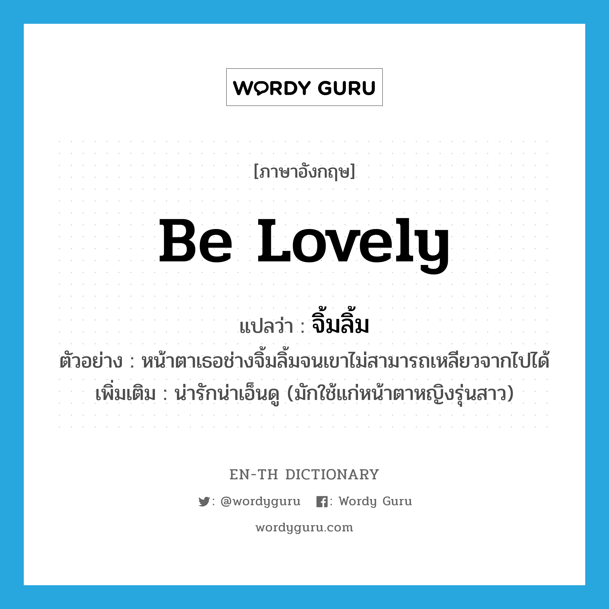 be lovely แปลว่า?, คำศัพท์ภาษาอังกฤษ be lovely แปลว่า จิ้มลิ้ม ประเภท V ตัวอย่าง หน้าตาเธอช่างจิ้มลิ้มจนเขาไม่สามารถเหลียวจากไปได้ เพิ่มเติม น่ารักน่าเอ็นดู (มักใช้แก่หน้าตาหญิงรุ่นสาว) หมวด V