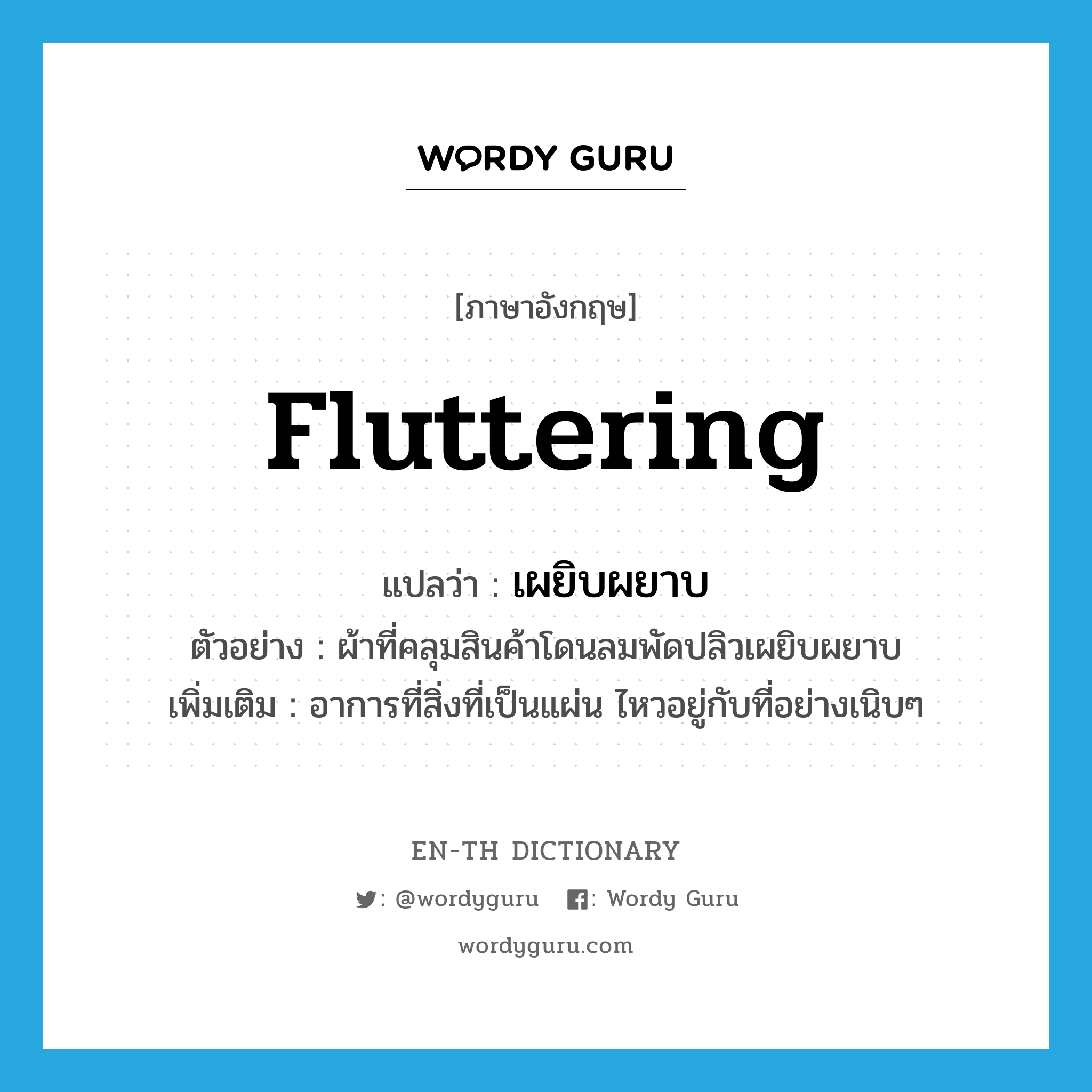 fluttering แปลว่า?, คำศัพท์ภาษาอังกฤษ fluttering แปลว่า เผยิบผยาบ ประเภท ADV ตัวอย่าง ผ้าที่คลุมสินค้าโดนลมพัดปลิวเผยิบผยาบ เพิ่มเติม อาการที่สิ่งที่เป็นแผ่น ไหวอยู่กับที่อย่างเนิบๆ หมวด ADV